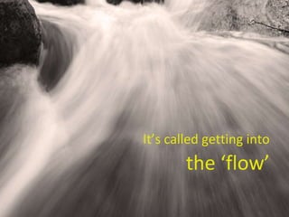 It’s called getting into  the ‘flow’ 