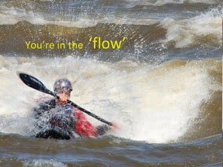 You’re in the  ‘flow’ 