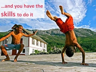 … and you have the  skills  to do it 