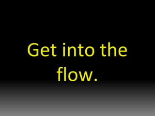 Get into the flow. 