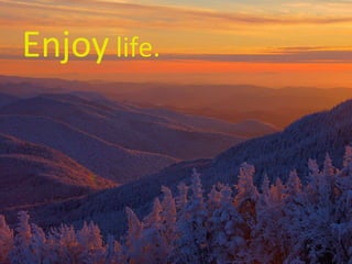 Enjoy  life. 