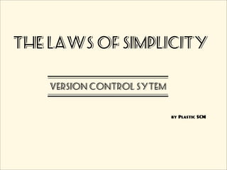 The laws of simplicity

    VERSION CONTROL SYTEM


                            by Plastic SCM
 