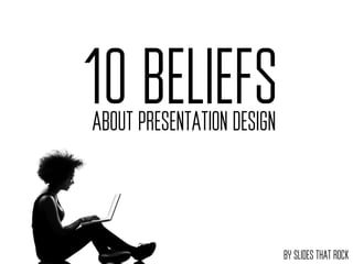 10 BELIEFS
ABOUT PRESENTATION DESIGN



                            BY SLIDES THAT ROCK
 