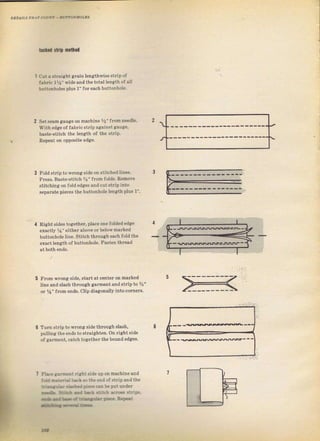 DЕтлп,s IEлt сфff - -t oxBoLEs
Ёa Ё .!froi
Счt r stвiaht gTain lengthwiseзtrip of
f.bric lИ" wide апd thetotal len8ith ofsll
buttonholeý plus 1" fof еасh buttonhole.
Set Seam аачgе оп machine %" from needl€.
with edge of fabтic stTip againýt8auge,
baste-ýtitch the length of the stIip.
Repeat оп opposite edae.
2
FoldStIip towтongýide оп зtiИhed liпез.
PreýS. Baste-stitch Уs" fгоmfоl&. Rerвove
ýtitching on fold edges апdсчtвtгiр into
ýe]}afate pieces the Ьчttовhоlе len8th pluý 1"
Гrоm wюпg ýide, staTtat сепtег оп malked
line and stash thтough g&гпепtапdstriр to %"
ог уа" frоm ends. clip diagonallyinto согпеrs.
3
Rightsides togetheT, рlдсе опе foldededge 4
exactly %" either above oI Ьеlоw marked
huttonhole line. Stitch thiough езсh fold the
exact ]ength of buttonhole. Fasten thread
5
тчтп StIiр to wrопа ýide thIочgh slaýh,
pulling the епdý to ýtTaieihten. onTight side
of gагmепt, catch togetbeT the Ьоuпd edges.
Plx. tt ttlcnt йаht Bide чроп macbineдпd
'о..
E t. il ъ..!.othэ€пd о{ stгiршdth€
tary.lr, ,bý.d *... с,д Ь цlt опdеr
* ýrЁ -a l.d laiEb аrG stri!ý,
-dba
t
-зa,,i..
B.r..r
._tdn
---.аfi..r.iФБ-.
r Big gift for sewing lovers download at : http://thetopworld.com/big-gift-sewing-lovers
 
