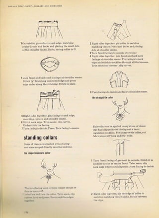 coLL,lRs AND NEcxLINEs
З Оп oLltside, pin соllаг to neck edge, matcbing
centel {Iопts and Ьасks and placing the ýmall dots
at the Shоu]dег seams. Baste, easinci collaT to Iit.
4 Join fтont and back neck facings at shouldeT sеаms.
Siitch %" tгоm long nnnotched edge and prcýs
edse uпdег along the Stitching. Stitch in place.
5 Right sides together, pin facing to neck edge,
matching centerS and ýhouldeT seams.
ý Siitch песt edgP, тrim dFami c]ip.uryer,
IlndeIstitch the fасiпя.
7Тurп facingto inside. Ргеss. Tack facing to seams.
standing collars
Some о{ thезе ате attachedwith atacing
and Sоmе аге putdiгectly onto the neckline.
the sha!ed mапdаriп c0llar
2 Right sideý to8ethei, pin colla. to neckline
malching сепlFг гrолls and backý and pla.ing
dots at shоutdеr seams.
З Тufп {Iontfacings to otltside ovel collal.
4 Rightýides together, join Jrontand back neck
facings at shouldeIseamý. Pinfacings toneck
еdg€ and Stitch to neckline tЬгоlgh att thickneýseз.
TIim seam andcolnels; clip culves.
5 Тuтп fасiпяs to inýide and tack to бboulder seams.
the straight tie collar
This соllаIсап Ье applied to any dlеss oIblouse
that has а tapped {ront c]osing and а basic
Ieяulation neckliпe. Fоr а паттоw tie collar, cut
fabтic about 40" long апd в%" wide,
z-{--
ТЪе inteгfacin8 used in these
'з.сd.Е!.зс
f.{€ the соllаг.
.йrr.,:еrп .дd рв. ьrte
rrr.ф,
collaIý should ье
Тгim s€аm. clip
ТчIп fIont facing oJ aalment to outside. Stitch it to
neckline as Jar as center fTont. TIim sёаm, clip
neck edge whеге stitching ends; tцr.rr Jacing to inýide.
Right ýides togethel, pin опе edge of collar to
neckline matching centeт backý. Stitch between
the clipS,
,rl Big gift for sewing lovers download at : http://thetopworld.com/big-gift-sewing-lovers
 