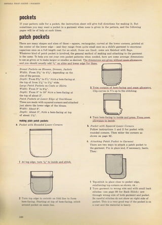 pOGkets
If уоuг patteтn calls fог а poeket, tbe instluction sheet lviil give full diгections for making it, But
sometimes уоч mау want а pocket in а gament rл7hеп попе iS given in the pattern, and the following
pages will Ье о{ help at sчсh times.
patch pockets
Тhеrе ате many ýhapes and sizes of theýe _ squafe, гeetangllaт, сuтчеd at the lover corners, pointed ,t
the сепtеi of the lоwег edge and they тапае fтom quite small опеs оп а child'ý 8аImепt to епоImочS
capacious ones оп а full length coat fоr an adult. Some аrе lined] some аrе ffnished with flaps.
Whаtечег kind of patch pocket iS invotved, the gеп€rаl method оf making and attaching to the gar-rnent
iý the srmе, То help you cut youl own pocket patterns whеп needed, heTe аrе some ачеrаgе dimensions
io uýe аз gj!еп оr tn паkе Iаrgеr ог sma]ItT as desiIed. The dimensioný ате given wilbu
and you should usuatty a_id %']_ 94_!iq9F 1пЦ ]о]цql_еd8с_!о! !Ъеýе.
Bfell-gt Pockets оп Blouseý, Dfesses, Jockets
Иrdrr., Flоm ЗУr" tо 4%", dependin8 оп the
'e]rfr]
Ргоm В,5/s" tо Э1" PLUS а hem-facing at
the top of ffom r%" to 1%" wide.
Lafge Potch Pockets оп Соаts of Skirt}
Widrr., FIоm 8" to 9Уа".
Л€?rrlr., Fгоm 8" to 10" PLUS а hem-facing at
thё top of about 2".
Patch Pachets lLt Lolnef Еdgе о| Оl,еfЬlоusе
These аrе made with squаIеd соInегs and attached
just above the lorrel edge о{ the b]ouse.
и/rdtn., About 6".
'e,rrrr
ДЬопt б", PLUý а hem_Jдcing at top
oJ about 1%".
tIаldп8 p|ain patch pocftets
Pocket a,ith Rоuпdеd, LouJef соfпеrs
LТ_ri!ц of hеm-fаgiпя and sеаm alio]цance"
clip cu es jlt v'з 11р to the stitching.
Тurп hem_facinя 1о inside and Dгеsý. PrpssJear4
а_
l Ar top PdgF. tLгп а" lo iпБiLI" алd stit(h,
atiolY_aoge ta. iдý_Ц9,
Ь. Pocket 1|ith Squared Loujer Corner|
Fоiiоw jnstructioný 1 апd 2 foT pocket with
Tounded cofnels. Тhеп miteT the соIпегs аý
Shown оп раgе 92.
С, Attaching Patch Pocket to Gаrmепt
ТhеIе arc two ways to atta.ch а patch pocket to
the gаrmепt. Pin in place апd, if necessaтy, baste.
ý
Top-stitch iп р]ас€ close to pocket edge,
Teinfolcjng top соIпеrs аý Shоwп, oR
Тuгп garment to wrопg side snd B,ith small back
ýtitch€S (See page 99 for Back Stikh) sew
through 9,rопg Side of Ьоth gагmепt and pocket.
Ве careful stitches do not shоý on Tight ýide of
pФket, ThiS is а тегI gфd s,a}.if thе pocket is оп
а .Фt and lbe material iз hеачу.
Тj= i.P .ise r0.!l_rld,.n
Е.aя:.я $:r,li.s r: :.р
ýn!.a ?:f,ra': ta *._ ::.?
Ф( b.п,ia.inF,.!it.h
,ц)
Big gift for sewing lovers download at : http://thetopworld.com/big-gift-sewing-lovers
 