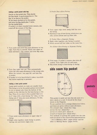 coUNI - PocKE?s
mаkiпg а patch pocklt viti ffap
Decide on the pocket size. Then deeide
the flар depth. Д good pToportion is I The
flар Уа as deep as the pock€t.
То the depth decided оп fоr the pocket,
sdd twice the flар depth plus 1" extв
foT th€ inside ffniвh.
Il pocket is to have munded lоwеr соIпетý,
rочпd оtr tbe colners of the flap.
1l Pa,b,el Has а НелFFос;пр
з Тчгп uрреr edge down along fo]d ]iпе очег
the lining.
ьlаrt]лg ai tор ol hem-facin8. st;Ich dоs п .,п"
side, acToss bottom and uр_оthеI side,
stitch the ýeam allowance оп top
to outsid€. Stitch side edges оп
ctip соInетs and tгim flар Sеаm.
I| Pocket HaS а Sepafate Fасiпg
Right ýides togethel, pin facing to pocket
Stitch aTound all foul sides оп the sean l;пе.
Го1 E,lhel Нрп-Fа.lпg ol SppalolP Гос;l"l
TTim ýeam. If pocket is squаrе, also tTim ofi
colners. Тчrп Tight side out and press.
Slip"stitch lining to hem-Jaeiпa оr facing.
side seam hip pocket
Thiý pocket iS eaýily put into the Bide seam of а
skirt. Slacks от а coat. It ýhoD]d Ье the shsре
ýhowrr in the Diagfam.
то cut а pattern fог it, ачеrаgе dimenýions fotlow,
and tlrese я.е given without seam allowance.
The зtfai!]ht €d9€., About бУ2" lоп8I,
Асfаss the top: AlJoIl зуа." .
Асfuз at uid8t porr., About 6".
Leпoth l,t lonaбt Фаrt: About 10%".
Тwо methods of putting this pocket iпto the Bide
ýеаmаrе shown in the сопstrчсtiоп demonзtlations
one in Makin8i а SkiTt (pageý 48-52) and the
оthег in Маkiпg Slacký (pageý 70-73).
4
edge. ТчIn flар
TuIв flар Tight side out. This automatically
tuгпs the side sеаm allov{ances to the wlong side,
Miteг the соr,пегS (sе€ page 92) aвd hem ffар
If pocket is to Ье top-stitched in place, top-stitch
flap Ьеfоrе арр]уiпg to gaTmeпt.
naking а |ined patch nocket
Ьryе patch pockets оп coats ате usually lined.
The lining is cut Ьу the росkеtраttегп but iп depth
iý cut to extend only flom the bottom of the
pocket to the fold line for the hem-facing оr the
flap. Thus, il you want to line а poeket that iý to
Ье 8" deep with а hem-facing t%" deep, cut the
lining only 8" deep piuý ýeam altowance. То line,
pтoceed as fotlows ;
lining,
Right sideв
hачiпя side
ýеаm al]owance on uрDеr edge of
togeth€T, baste lining to pocket,
апd lowel edaeý even.
197
Big gift for sewing lovers download at : http://thetopworld.com/big-gift-sewing-lovers
 