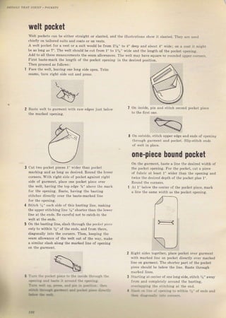 'rаtлaLs
тнлт coUNT, PocxETs
Then pl.oceed аý fo]iows:
Fасе the welt, leaving опе long s;de ореп, Tfim
Seamý, tuгп Tight ýide out and рrеSs.
Baste welt
openlng,
raw еdяеS iust below Оп inside, pin
0 on outside, stitch
thгоugh galment
of 1vett iп place.
uррег edge and endS of opening
Siip_stitch endý
cut two pocket pieces 1" l{idel than pocket
mагkiпg and аý long as deýiтed. Round the lоwег
соInегS, with Tight side of pockёt against light
ýide ol gaтment, place опе pocket piece ovel
the welt, having the top edge ";" above the mагk
fоI the opening, Baýte, hачiпg the basting
ýtitches directly очеI the bagte maтked ljne
Jot the opening.
Stitch 1а" еасh зidе of this baýting line, making
the uррег ýtitching line 1/s" Shorteг tban the tоwеI
iine at the ends, Ве carcful not to catch_in th.
Оп the baýting 1ine, slаSh thIough the pocket plele
onI]/ to within %" of the епds, and flom thele,
diagonally into the соrпеш, Then, keeping thе
Seam allowance of tbe welt out of the way, make
а aimilir sla5h along ihc marked Iinp ог орFпiпg
ТlJпi Ее !чrс&.t рi€с. to th€ inýide thгоugh the
qaЕ!.a, .ad b..t. it .ra{rEd tье оDел'пs.
Т-* .* il
'**
.rd яз r! P..iri.-. 1Ь?.
_rlrir|E,G -a Fe*r ir..* аrtlt_,
ь}*.
welt pocket
Welt pocketý сап Ье either Straight oI Slanted, and the itiustrations shоw it s]anted. They аге uýed
сhiеflу on tai]oTed suitý and coats oI on veýts.
А welt pocket fоI а vest оI а suit would Ье f|om 2Уа'' to 1'' deep and,Lbout 4'' wiale; on а €oat it might
Ье as iong as 7". тhе welt should hе cut fюп 1" to t%" wjde апd the length oJ the pocket opening.
Add to all these measurementý the seam allowanees, The ý,elt may hаче squаrе оI Tounded uррег соrпев,
Fitst baste-maIk the length of the pocket opsnin!. iп the desiled position.
опе-рiесе Ьочпd pocket
on the gal.ment, baste а ljne the desired width of
th" pU, le| орелiпg. Fог I l"l po.Lel. cut ц pie.e
of fаЬгiс at leaýt 1" widег than the opening апd
twjce the deýired depth of the pocket plus 1".
Rounct the colnel,s.
At 1" below thе centel" of the pocket pieee, mагk
а ]ine the Sаm€ width aS the pocket opening
Right sides iogetber, рlасе pocKet over. яаrmепt
with mагkеd line on pocket dircct]y ovel marked
iine оп gafment. Тhе sholtel paIt of the pocket
piece shou]d Ье below thё line, Baýte thтough
Staгting at centel of one long Side, stiteh 1l" away
fгоm and completel}, аIоuпd the basting,
о!еrlsррiпа the stitching at the епd.
srab {.л ljrte оa !9€пiпs to ý,ithin rэ" of ends and
'.b.r itJiз.fitT йtФ .оmегs_
D Big gift for sewing lovers download at : http://thetopworld.com/big-gift-sewing-lovers
 