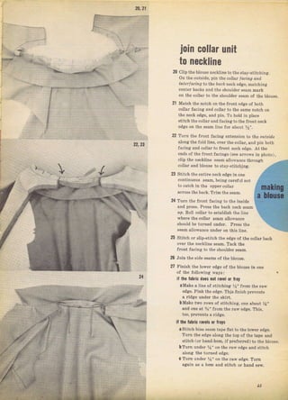20,21
jоiп co|lar
to песkliпе
20 Clip the blouse necktine to the stay-Stitching.
о. j
гF o,1I -1,1e, pin he соI.iг ]о.,,, or'O
iп l| ||о, :1.1 .
о lI r L0, - песk cJg-. maI,,hing
сспtеI backs and the shoulder sеаm mаrk
оп the соl]лт to the ýhoLtlde[ seam of the blonse.
21 Млtсh th€ lotch оп tho flont eilge of both
соllаI facilrg a}d col]al to the same notch оп
the neck edge, and pin. T'o
hold in place
ýtitch the со]tаг andlacingto the front neck
edge on the seam ]ine fоI about |r''.
22 TuIn thc fтont facing extenýion to the ozr.si.le
а]опg the fold ]ine, ovel the соl]аr, апd pin both
facing and collal to front пссk edEe, At the
ends of the flont facingý (see alroi,s in photo],
clip thc necktine scam a]]o$,ance thloltgh
со]]аг and blouse to sta, ýtitching.
uпit
22,23
},.
 2з Stitch the entile neck edge in опс
continuous seam. beillE caTefLll not
to catch jn the пррег collal
асгоss the back. TIjm the seam.
25
26
21
24 Тuтп the flont facing to the insido
and pless, Pless the back neck sеаm
zp. Roll co]laf to еýtаЫiýh the ]ine
i,.hеIе the collaf ýеаm аuоi,апсе
ýhoujd Ье tui,ned under. prcýs the
seam a]]oTance undel on thjs liпё
Stjtch or slip_stitch the edge of the collaT back
ovel the neckline ý€аm. Tack the
ftont facing to the Shоuldсr ýеаm,
Join the sjde seams of the blouse.
Finish the loweт еdgе of thе Ыоusе in опе
of tho foltowillg lvays:
if the fabric does not rачеI or
'layaMake а line of ýtitchjng %', from thе гаw
edge. Pink the edge, ThjS finish prevents
а ddge uпdеr the skirt.
bмake two rows of stitching, onc about %''
and опе at З,i" from the law edge. This,
too, prevents а ridge,
if the fabric ravels or flays
а Stitch biaS gеlm tape flat to the ]оwеr edge,
TuTn the edge пlопg thе top of the tape and
stitch (оr hand hеm, if ргеfеIrеd) to the blousa,
ь Тurп uпdег l./_1"
on the гаiч edge and stitch
a]ong the tuтned cdg..
С TuTn uпdеI У1" оп the faw edae. ТuIп
аяаiп аý а hem and stitch ог Ъапd sёw
21
15
Big gift for sewing lovers download at : http://thetopworld.com/big-gift-sewing-lovers
 