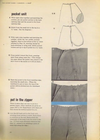 слЕлlЕNтs л sKIBi
10
tl
pocket шпit
with Tiaht sideý togetheт sIId mдtehing the
notches, pin опе pocket ýection to the back
opening ёdgе and the second to the front
орепiпg еdg€.
Stitch from the ýmall dot to the top in а
З/в" seam. (See thе disgTam.)
l1 With Tight ýideý together дпd matching the
notches, stitch the tPo pocket ýectioný
together. staTt at the bottom of the З/s'' ýеаm
ýtitched in step 10, securing thтesd Ьу
Ъack-ýtitching or tying endý. Stitch sIочпd
bottom and up to top of pocket in а 5/я" sеsm.
12 Рrеss pocket tоФагd the fтont, ргеýýiпg
ýkiTt frопt along ýеаm line. (This Ыings
the ýеаm wherc t}e pocket waý ioined to the
skift front to the inside so it will not ýhow.]
'3
Baýte the pocket to th€ fTont waistline edge,
matching the ýmall dots. (when the
waistband is put on lаtец the top of the
pock€t ivilt Ье ýtitched into the waistband
рчt iп the zipper
Thele iB mоrе than опе way to put iп е
placket zipper. other methodý are aiven on
pageý 108 to 110. Ехрегimепt with them and
then сЬоо€е thе rnGthod еsýi€зt fol уоч.
Joiп the lert l).cl uдit to t}€ ftФt |rпi!
.titсЬiдs lrФ ьoatФ to roa.L B.Д{it l
to r.irrcE.l lL..a B-*l lL
lrtJa*-h-ЁD-
tfih__--
9,10
ta
Big gift for sewing lovers download at : http://thetopworld.com/big-gift-sewing-lovers
 