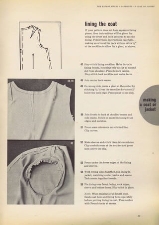 liпiпg the coat
lf },оuI pattelrl does not ha!,e sepalate lining
pieces, thеп instTuctions wi]l Ье given fol
uýing the frопt апd back pattems to cut the
Iining, l'otlowthese iпstruсtiопS cafefutty,
making suTe to cut the back яith ап extla 7r"
дt the neekline to дllоw fоr а pleat, aS Shown,
47 Stay-Stitch ]ining neck]ine. Make dalts in
lining flonts, stitching only as fаг аs second
dot from shou]de!. Рrеýs towald centcl,.
Stay-Stitch back neckline апd make dads.
48 Join сепtеI back seams.
49 on wlопg Side, make а pleat at the centeт Ьу
Stjtching 1," fIоп the sеаm ]iпе foT about 2"
be]ow the neck edlie. Рт€Sý pieat to опе Side.
50 Join fronts to back at shоuldеr senms and
Side seams, Stitch on sеаm line аlопg JIопt
edges and neckline,
51 Press seam a]iowance оп ýtitched ]ine.
clip cuпes,
52 Make Sleeves and stitch them into almhotes,
clip arrnhole ýеаm atthe notches and рrеSS
ореп above the clip.
5з Pless undel the lоw€I edlies of the tining
lvith wrопg ýides together, pin ]injпg in
jacket, matching center backs and ýeams,
aick seams tоgеthег loose]y,
Pjn lining о!еrfrопt facing, neck edges,
Sleeve апd bottom hems, S]i!-stitch in place,
Nofe: wh€п making а full length coat,
finish coat Ьеm and lining hеm sepalately
Ьеfоге putting lining in coat. Then anchof
with Frепсh tacks at seams.
55
Big gift for sewing lovers download at : http://thetopworld.com/big-gift-sewing-lovers
 