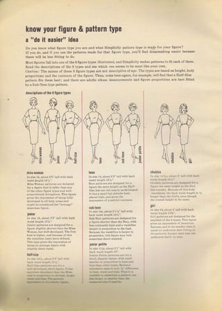 kпоw уочr figure & pattern ýре
а '*d0 idea
Do уоч know what ffgurе type you ате and what simplicity pattern type iý mqф fo" уоuг ffgчrе?
If уоч do, and iJ you uýe the patteTns made foт that figure type, you'lt ffnd dreesmaking eaýiel beeauýe
tneTe will Ье teýý ffttinдi to do.
MoSt fi8uTeý fatlintoone of the 8 ffguTe typeý itlustTated, and,Simplicity makeý patteTný toffteach oJ them.
Read the descгiptioný of the 8 typeý snd sее which one sеепs to Ье rпозt like уош оwп.
Cortio ,1 The names of theýe 8 ffgurc trueý аrе not deвcriptiveo{ оg€. The typ€s аrе basedon height, body
pIoportions anal the contouTs of tbe ffguтe. Thuý, someteen-agerý, foт e*mple, willffnd thata Ealf-Size
pattern fftý them best; and thеIе аrc adults whose mеаsчгеmепts and ffgчте рrороftiопi ате beýt fftted
Ьу а SчЬ-ТЬеп type patteгn.
descriptions 0l the 8 figu.o trpes
е
;
chUbhi.
In sire l,tъс. яьоцt 5'tall with bek
СЬпЬЪi. patteт.. .re dбigned
'ог
а
ffgule tbe Baneheightas tЬ€ Gi.],
bnt rоч.dёi, Ве.аus€ of thiý body
Tolndncss, the back v,ict]ength is
lопgеr l,hдп the Girl's,ewen thоаgЬ
the oYerall heigЪt is tЪе з9пе.
girl
Tn size 1,!. дьочt 5'tа'lФithъасk
Girl patteтný дrе dеsigпеd fo. th.
smalleýt of tЪe 8type9. Тhiз lignTe
cives ап inpression of iпhаtцre
Яаtпевs, and in itý smdiег siz.. it
п.€ds no чпd.rаrп da.t бttiBg i.
itý раttегпs, ЬfсtrSiл.й' щ
D.dеrагп dлrв о.се.
it BasiBr"
fiiýý-w0mап
In liz€ 14.5bout 5'6" tall Nithъасk
Miss,woDa! pstte.m are designed
fоr а Пguте thatis tsllerthвn апу
oi th€ other ngurc type8 and well-
рrоро.tiопёd througbo!t. This fi gчте
givos tЪе inlтessioп оfЬёiпg fully
deve]oDed in all body 9re$Bn.t
night Ъ€ consjdered tЪе "svёIзЕе"
iшпiOr
Il Size 1з, аьоцt б'5" toll with Ьдсlr
'u,ior
patter.ý ore dеSigпеа lоI !
liguTe slight]y ýЪоrtеrthап thе MiýB-
woman, Ъчt yell-deve]op€d. Тh€ ffrй
buýt iý highёI, and Ъесаше.f this
the wдistlinc ]ооks поr€ defined,
This type gives tbe im!теЁ8iоп of
being ап 9ч€rаае бgnrc with
ta|f€iuC
In зi* 1aЪ.rЬочtбЗ"Ьll*itЬ
ь..t *.i,t ЬпЁЬ r5*'_
tf.ll-ýiE ,.ца е l.. .
,.Д+ira.a.kr laiъ !aЬ
Е.Ё.ЬtL
tcen
Iп size 14, about 5'9" фll witb bвck
Teen рдtt.rпý аr€ deзigned for а
ffяllе the s!ьеЪ.ight.s th€ llalf-
sйё but опе not п€sгlу as dеi,еlорёd.
It hos а iftап }utdебпiф ъп5t,
рlдссd higb,ana giчёз ihe
impтession of уоutifu l со n tоцтз.
ýUb-t.en
Iп size 1!ý, дьочt 5'1 14" tsll with
Ьас]. wsist length 14%".
Sub_Teen раtЬrпS sre dФigned fог
а fiяurc ýЪоrЬr thln thе Teen, witi
leвý .оtiсёдЬ]е buýt а.d а wвistlin€
lofeli in рrороrtiо. to tЬеЬцýt,
В..6uýе th€ wsiýtlin€ i3]зrgеl iп
pтoportion. thiE liglra mау look
iап.wъlt зьогt-wаisфd,
iшnio. pctite
tп si,e 11jp, about 5'1"Ыl with
back wдiзt l€.ctb 15".
JчпiФP.tit p.|t ra. !Е
'ot.,bo!L й.фU nrBE. по ni.t
бll., i. ,,tl.rta_ i. t- цa
ria.lb.akrrr_t aa
_--..tI'f,E
rts_Bj+L]a
r+i--.t--
arý
),с
| -l

)
(
}
€
dr
Big gift for sewing lovers download at : http://thetopworld.com/big-gift-sewing-lovers
 