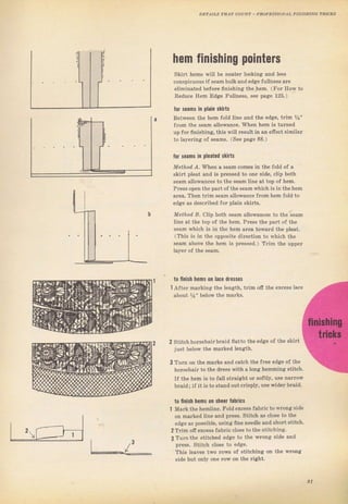 раолrsýIоN,{, l'lNrýяlNc TEIcrls
hem fiпishiпg pointers
Skirt hems ,lvill Ье neatef looking and less
conspieuouý if seam bulk and edge 1ullness ате
elimilated Ьеfоrе finishing th€.hem. (FоI How to
Rёduсе неm Edge Fullneýý, see раgе 125.)
l0r ýёаms iп plain skilЪ
Веtwеёп the hem fold line and the edge, tTim Уs"
fтom the sеаm allowance. when hеm iЁ turned
upfoT finishing, this will Teýultin an efiectýimilal
to lауётiпg oJ seams. (See page 88.)
for seams iп pleated skirts
M"rr,od д. wh€п а sедm соmеý in the fold о{ а
SkiTt pleat and is рrеSýеd to опе side, clip Ъоth
Seam allowances to the ýеаm line at top of hеm.
PIeýý ор€п the palt of thё Beamwhich is in the hеm
аrеа. Tlren tтim seam allowanee fTom hеm fold to
edge as descгibed foT plaiп SkiTtý,
Mpllod а. clip bolh seam аllоWдпсеs to the qёаm
tine at the top of the hеm. PTeýs the рагt of the
ýeam which iý in the hеm area towaтd the pleat.
(This is in the opposite diIection to which the
ýеаm above the hem is pressed.) Тгim the uрреr
t0 fiпiýh hems оп lace dresses
1 Аftёr marking the lenфh, tlim ofr the excess tace
аЪоut Уа" below the maтks.
Stitch holsehaiT bЕi d flatto the edge of the skiтt
just below the marked length.
Тurп on thе mагks and catch the fгее edge о{ the
hoвehaii to the dтeýý with а 1опя hemming ýtitch.
If the hem is to falt straight оr ýoftly, uýe narTow
Ыaidi if it iý to stand outcriвply, use wider bmid.
to finish hlmý 0п shee] hblics
1 MaTk the hemline. Fotd excess fabrie to wrong ýide
on InаIked line and Dтеss. Stitch аý clo.se to th€
edge as possible, using fine needle аndýhort зtitch.
2Тrim off excesý fabтic close to the stitching.
з Тuгпthе stitched edge to the wтопg side and
рrcýs, Stitch cloýe to €dgе,
This teaveý two Iоws of stitchinei оп tne wrong
ýide but only one row on the right,
91
Big gift for sewing lovers download at : http://thetopworld.com/big-gift-sewing-lovers
 