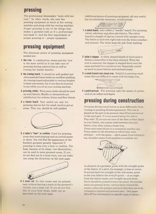 т
preýslng
The plofessional drcssmaker "sews with her
irоп." In other words, ýhе uýeý hel
plessing equipment as much as hеr sewin8
machine and atong with hеr sewing machine.
Рrореr plessing iý опе of the things that
makeý а gагmепt look as if а plofessionat
hаd made it. And the first TequiTement of
ргорет pTeýsing is _ рIоре1 equipment.
pressing еqчiрmепt
The miпimчm pieces of pTessing equipment
the iroI. А combination ýteým-and_dly iron
is the most useful аý it сап take сате of
pIesýing du гiпg constructi on as well as
ironing the {amity lаuпdrу.
the iroпiIg hOard. It should Ье well padded and
o]d houýehold lin.nF n ake ап Fх.еllепt padding
Ап iгопiпg boardadjuStable tочагiоus heightý
is moýt convenient, {ог it can th€п Ье lоwегеd
to use whileyou sit at уоuг sewingmachine.
ptessing cloths. Wool presý cloths should Ье useit
on wool fabrics. Mustin оl cheeýecloth аrе
satiýfactory fol cottons,linens and ffber blends,
а sleeve hoard. vеrу usefui not only fol
pressing Sleeves but fol small, hard_to-get-at
aleas, Thiý, too, should Ье wett padded.
Additionai рiесеs ofpTessing equipment, all vеIу
alelvet bOard. Atso called а "пееdlе" boaTd. ГоI prcSsing
velvet, vetveteen andotheт pite labTicý. The velvet
board is а length of canvas cov€Iedwith upтightwires.
Тhе fahic iS iaid with Tightside over the wirеS (needtes)
and pressed. The wileý keep the pile flom matting.
tailoГs сlаррог. А thick, shapedlength of wood used to
fiatten а seam a{tel ithas been steamed. whеп the
iтon is romov€d, the clapperis slapped down ontothe
ýеаm andheld fol а зесопd oItwo, Especia]]y usefut
оп haтd-to prcss fabIics and encloýed seams.
а small(travel)size ýteam iroI. He]pJul in FIеsýiпд smalt
аrFаý 1hat аrр ditrl ul| loTca.hsilhll-clalgeilon,
:]=--
а pOint presser. ГоI рIеssi оl)рл the sPamý of pointS,
Such as on cotlaý {nd lapels.
preýsing during сопstrчсtiоп
Рrеsзiп!! l]uiпg сопstl,uсrrо, is done difierentiy fгоm
iгопiпg,,г рrеssiпg frniahed сагm.пis, Тhр iron is
p]aced on the раrttо Ье ргевsёd, then lifted and moтcd
to the next раIt. 1' iý,Dt pullhed, a],olLg the Iab|,ic.
PlaysaleI If youaTenotSuIeof thеfiЬеrоrfiЬеIЬlепd
in youI fablic, uýe а рIевS cloth Ъеtwееп irоп апd
fabгic, even whеп цSiпgаýtеаm ilon.
РIеýs cach sеаm before it iý сюssеd Ьу апоthеI опе.
РIеss senms in the diгection in which theyrlele
ýtitcbed шiй the gтаiп _ ýkiTtseamý frоm bottom to
top, shou]del sеаms {тоm neckline toalmhole. etc.
а tailor'ý "hаm" 0I сuýhiOп. USed fol prcSsing
агеаs that need shaping sucl} аý culved seamý
ог darts. You wi]l find the арреаIапсе of the
finished g:lfment greatiy impfoved if
plesýing is done очеr а hаm от cuýhion. Тhе
hаm, because of its Shape (see illustтation),
сап Ье used in mоIе galment аIеаs. If уоu
do not find опе in а local вtоrе, you сап make
опе using the diгectioný оп the ncxt раgе.
а ýaаm loll. So that seamý mа}, Ье рI€sýеd
ореп tгilhоut learing а mагk on the gагmепt'ý
о!t,tidэ, ц* в r€аm .oll. if rou do not fiпd
itE ro Jф. Lт.] s}oРs- mrle Фп€ a_r
d.*fi!.{ сЁ t}. 6.r: Fa?
In all рагts of а gaIment, рrеss vith thestlaight gIаiп
of the fab.ic.IJ а ýkiTt, fоrехаmрlе, is bias аtсёпtеI
Jrontand back butstraightat the side seamý, рrеýý
so the iгоп foilowý the srloirrf glаiп _ at an angle
fгоm the centeI ýеаmý, not Straight up-and_do*n.
'artз
should Ье pressed tоiчагd the point_ Horizontal
darts are preýSed doý.rr: !eгtical darLý tоs?гd thе
сепtеr. ллl.Jý the раtlеrп iпstгuсt.,i that the!. аге to Ье
rrimmed ог s]a.lred апd preired ор.п, S€€ рааеs
35 to З7 for in forвtroл оп sp€cjfE t}-p.n of darts. )
9б
Big gift for sewing lovers download at : http://thetopworld.com/big-gift-sewing-lovers
 