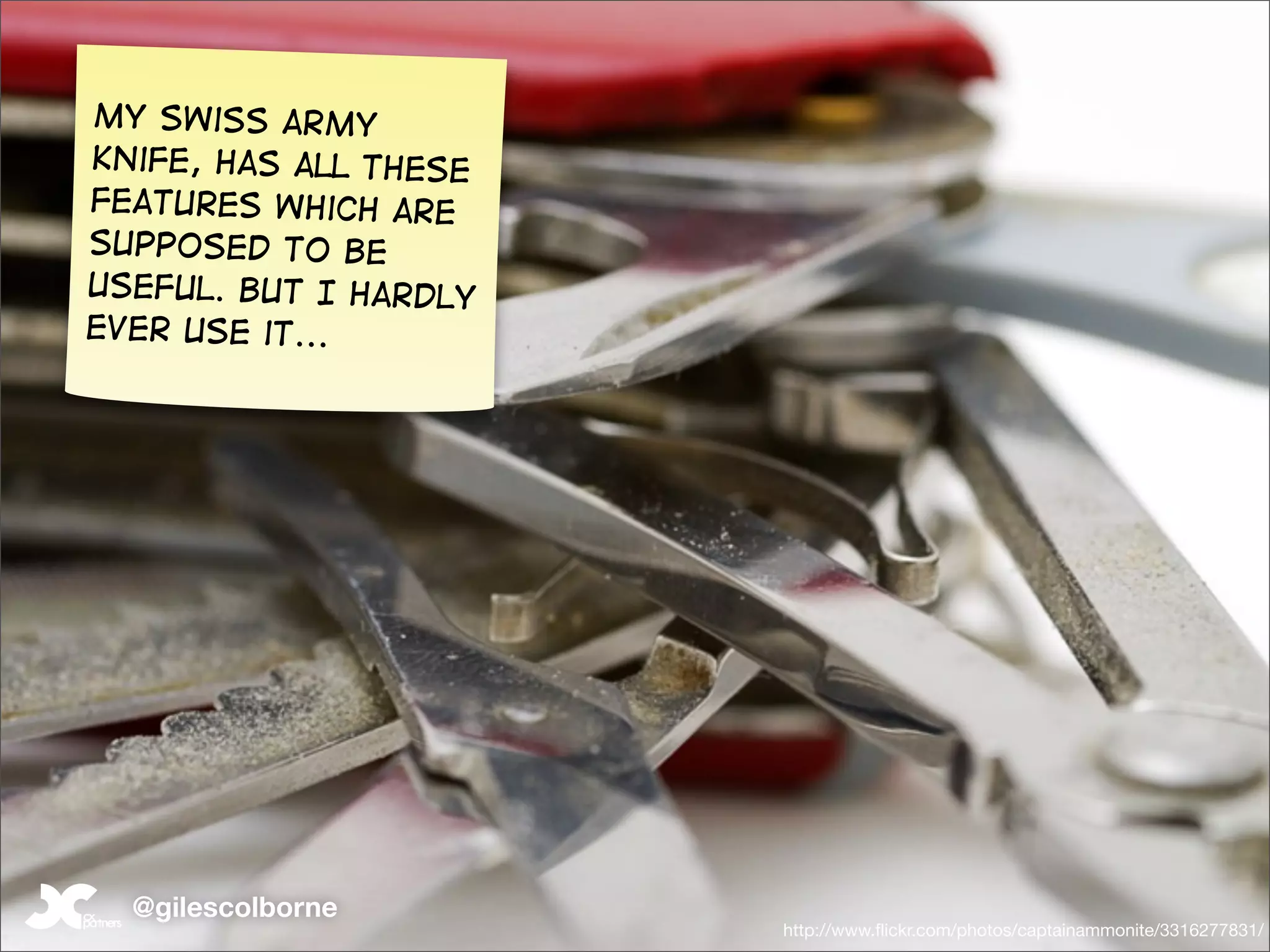 my Swiss army
knife, has all these
features which are
supposed to be
useful. But I hardly
ever use it...




  @gilescolborne
                       http://www.ﬂickr.com/photos/captainammonite/3316277831/
 