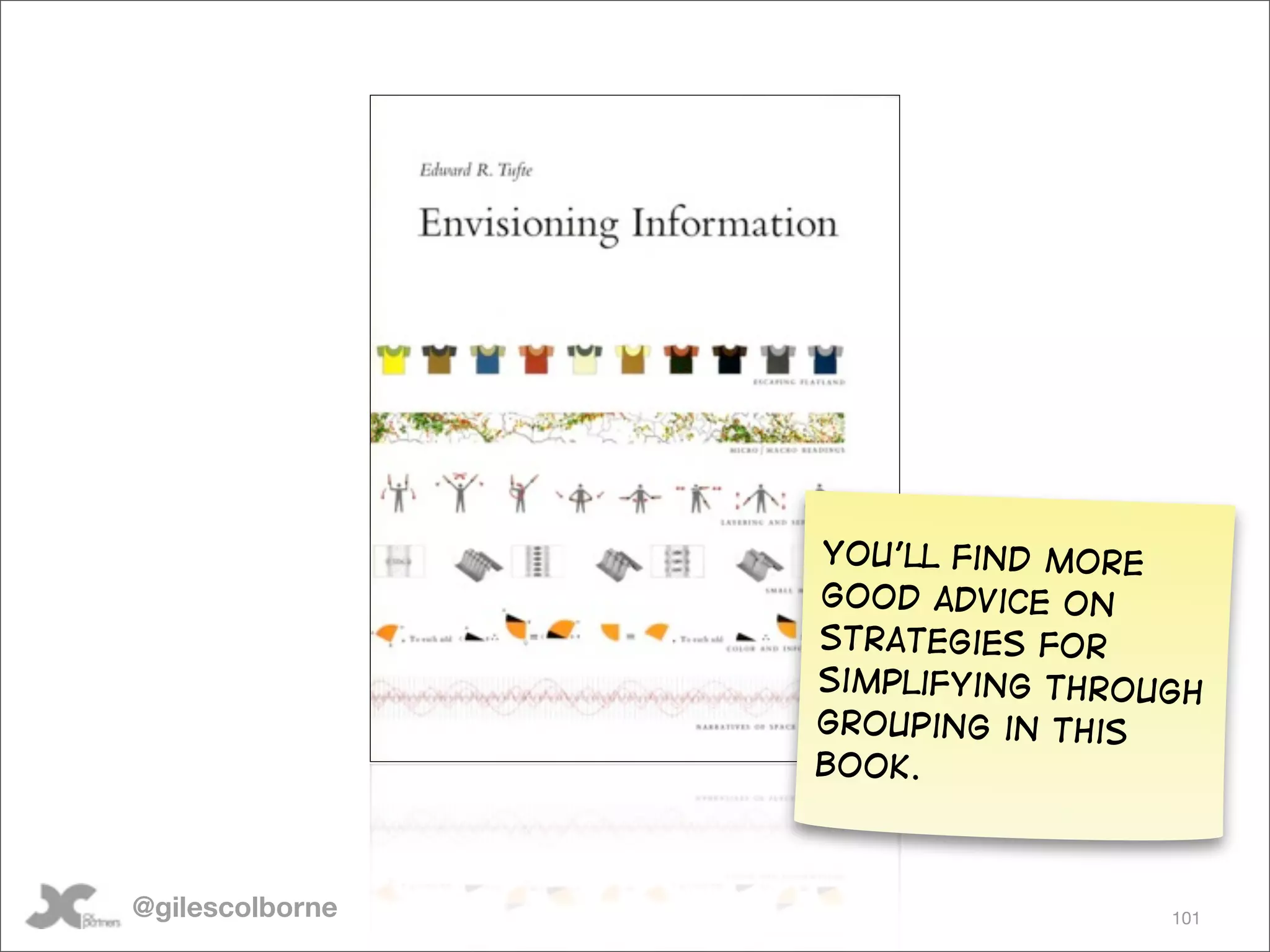 You’ll find more
                 good advice on
                 strategies for
                 simplifying through
                 grouping in this
                 book.



@gilescolborne                    101
 