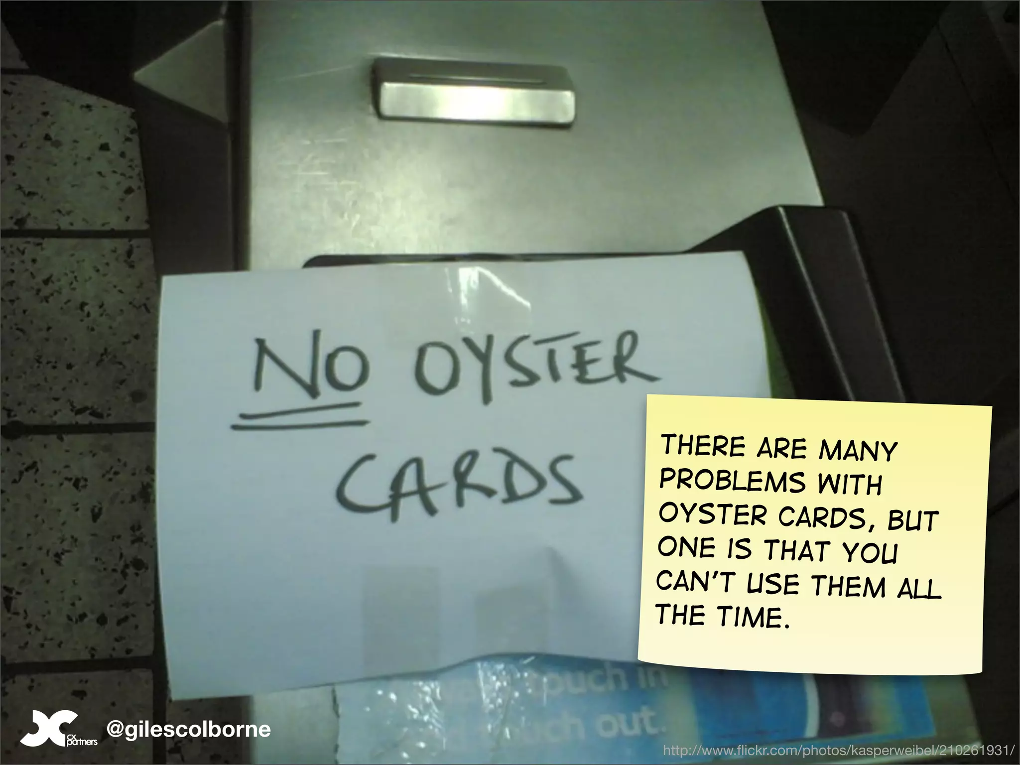 There are many
                 problems with
                 oyster cards, but
                 one is that you
                 can’t use them all
                 the time.



@gilescolborne                                            103
                 http://www.ﬂickr.com/photos/kasperweibel/210261931/
 