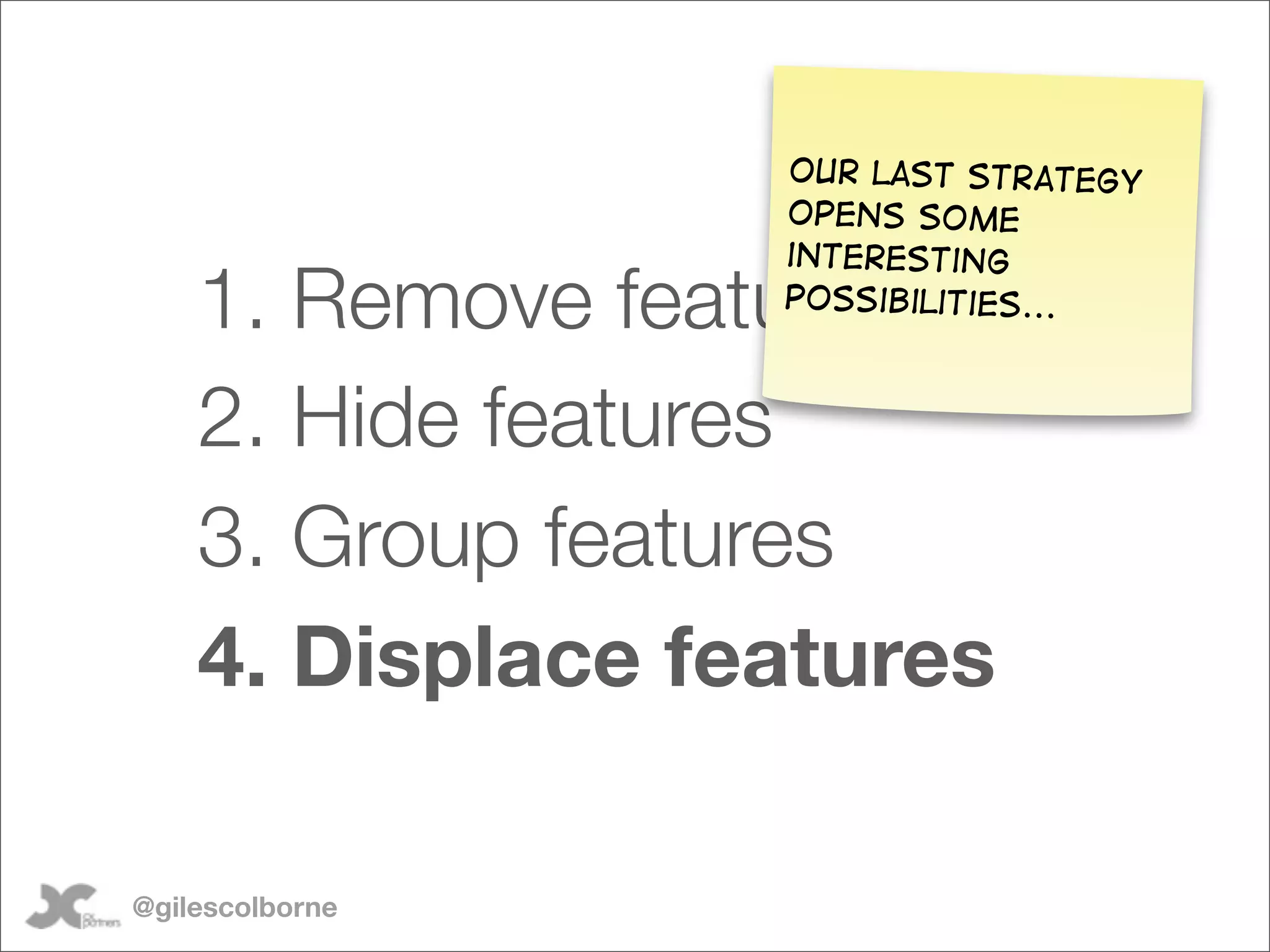 OUr last strategy
                  Opens some
                  interesting
    1. Remove features
                  possibilities...



    2. Hide features
    3. Group features
    4. Displace features

@gilescolborne
 