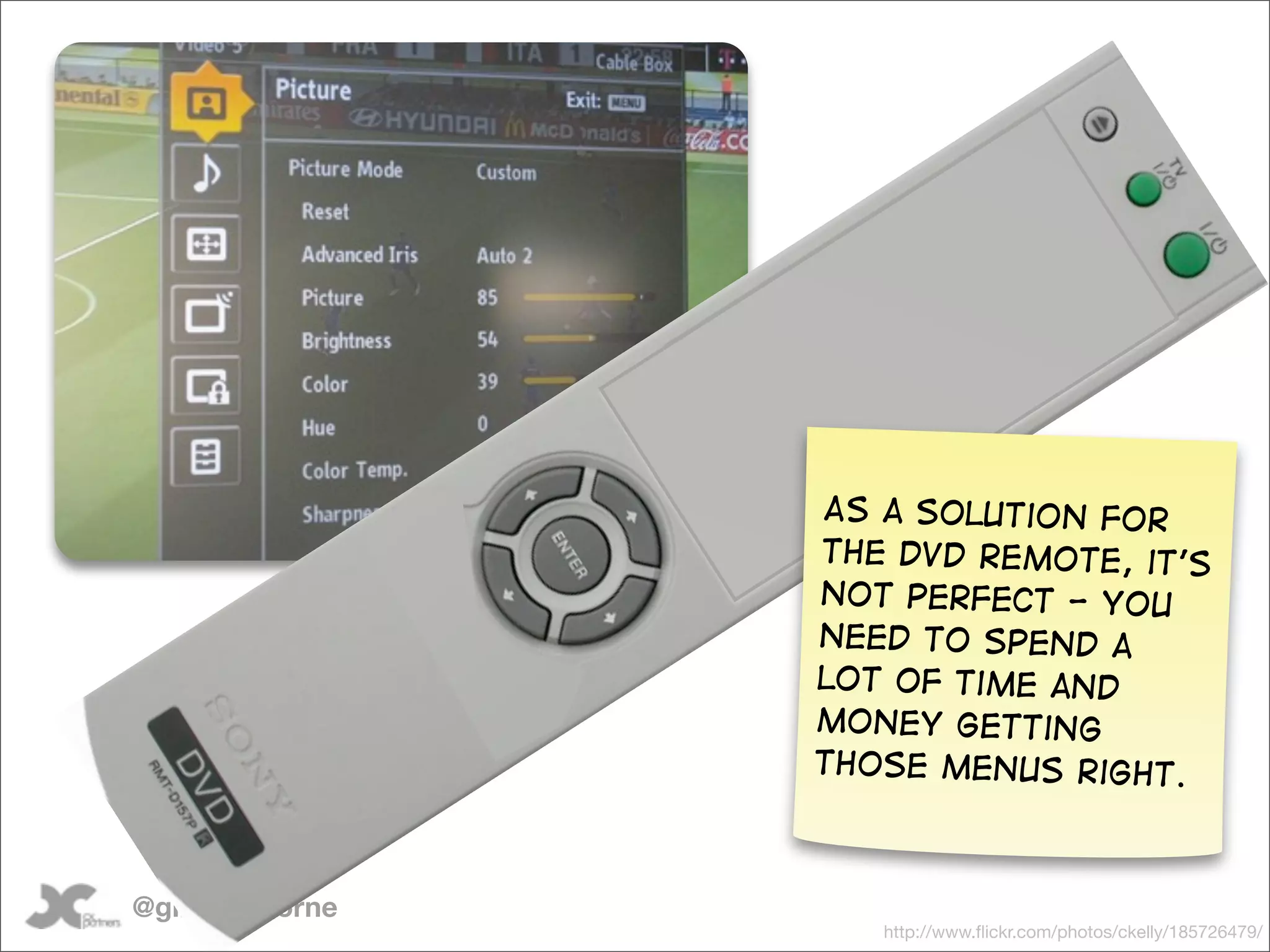 As a solution for
                 the DVD remote, it’s
                 not perfect - you
                 need to spend a
                 lot of time and
                 money getting
                 those menus right.



@gilescolborne
                    http://www.ﬂickr.com/photos/ckelly/185726479/
 