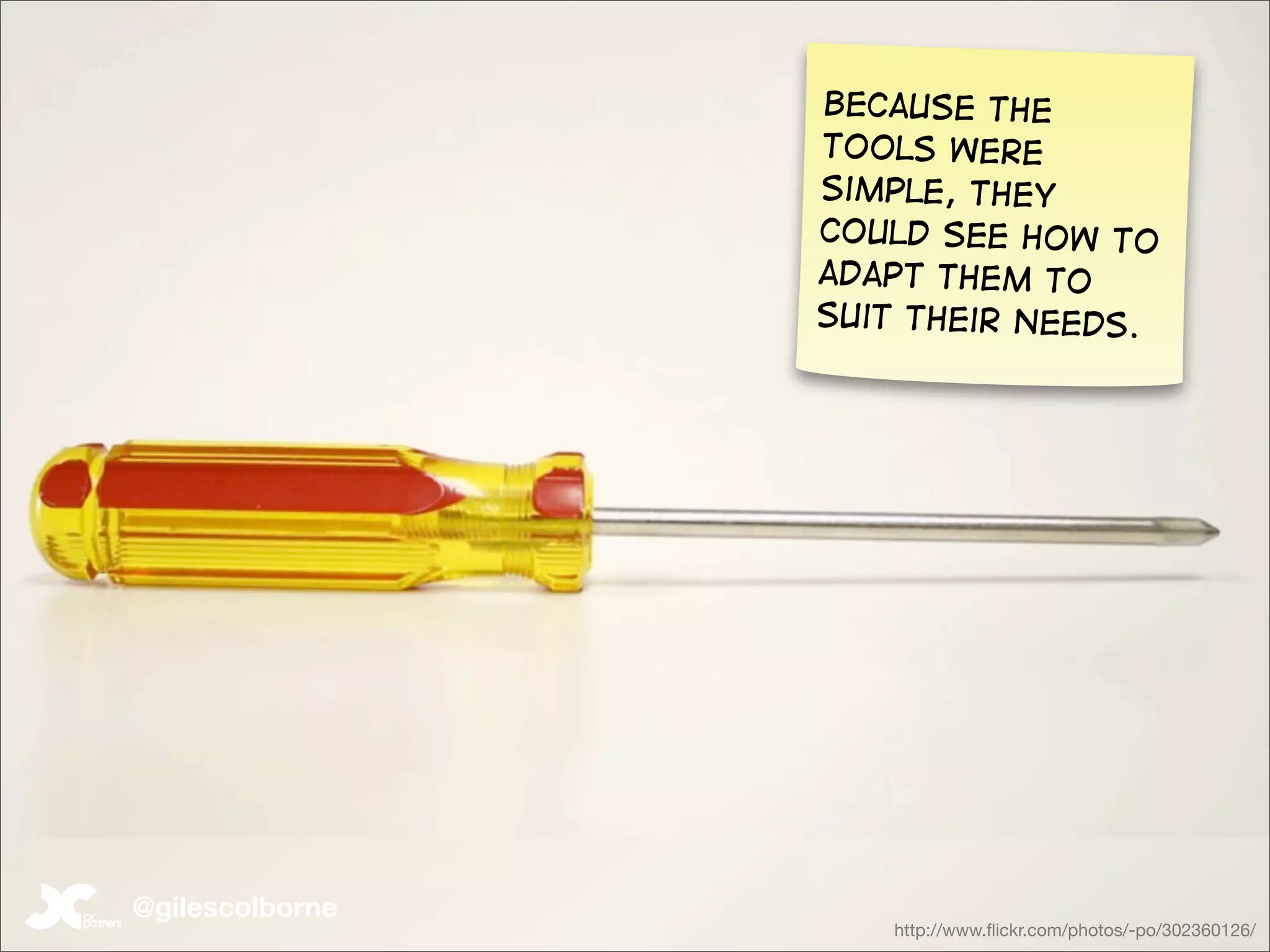 Because the
                 tools were
                 simple, they
                 could see how to
                 adapt them to
                 suit their needs.




@gilescolborne
                    http://www.ﬂickr.com/photos/-po/302360126/
 