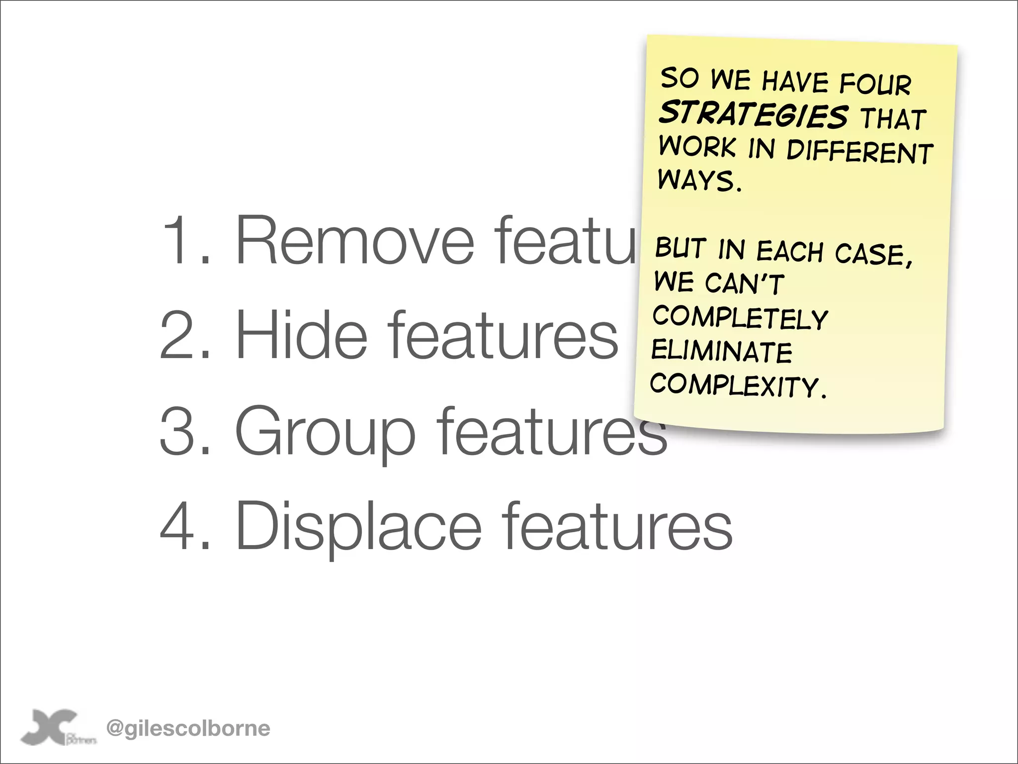 So we have four
                     strategies that
                     work in different
                     ways.

    1. Remove features
                     But in each case,
                     we can’t

    2. Hide features completely
                     eliminate
                     complexity.

    3. Group features
    4. Displace features

@gilescolborne
 
