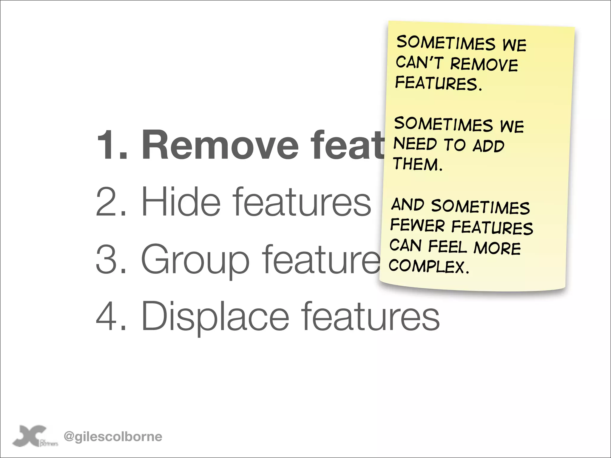 Sometimes we
                   can’t remove
                   features.

                   Sometimes we
    1. Remove features
                   need to add
                   them.


    2. Hide features
                   and sometimes
                   fewer features

    3. Group features
                   can feel more
                   complex.


    4. Displace features

@gilescolborne
 