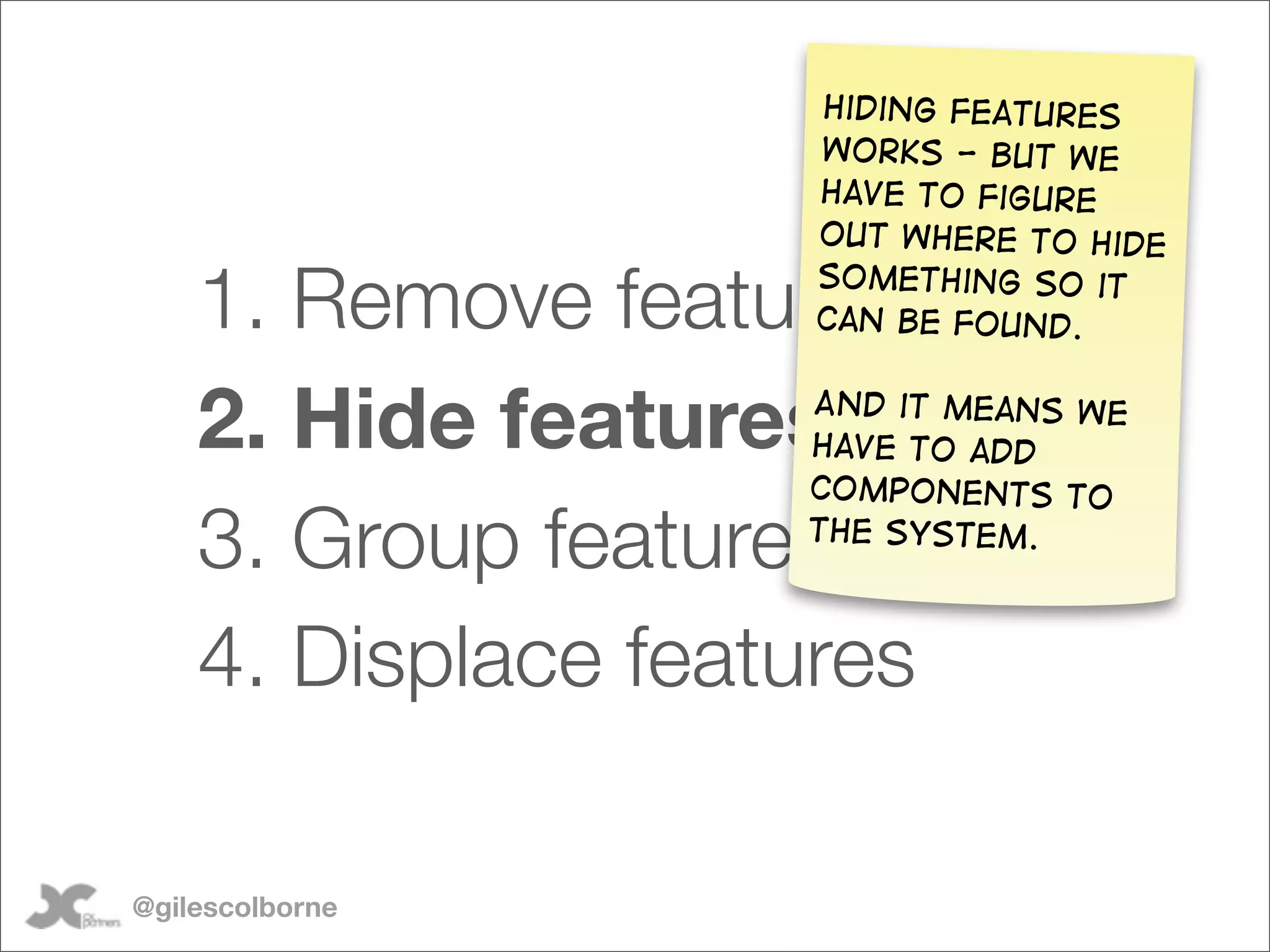 Hiding features
                     works - but we
                     have to figure
                     out where to hide

    1. Remove features
                     something so it
                     can be found.


    2. Hide featuresAnd it means we
                    have to add
                    components to

    3. Group features
                    the system.



    4. Displace features

@gilescolborne
 