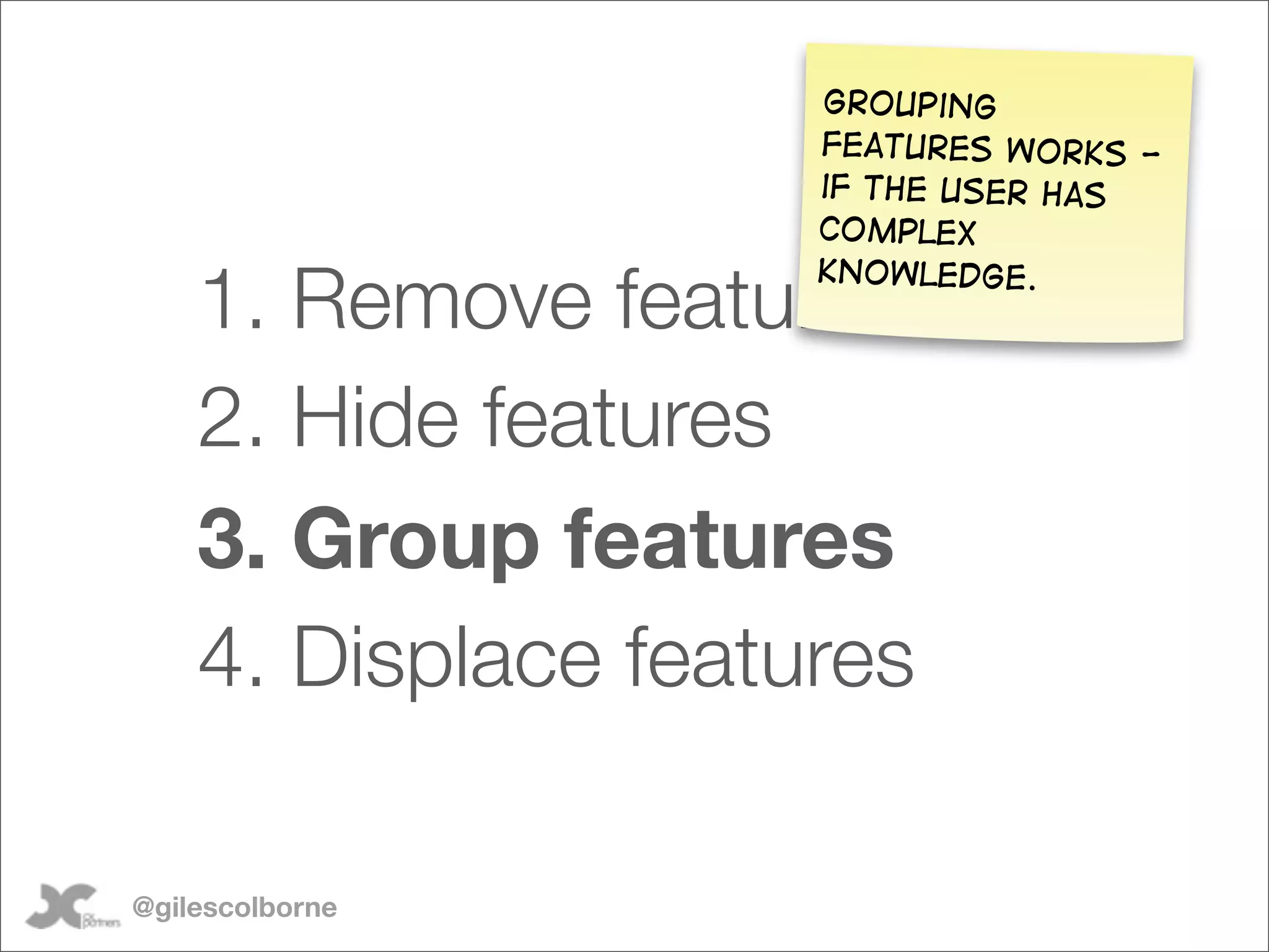 Grouping
                     features works -
                     if the user has
                     complex

    1. Remove features
                     knowledge.




    2. Hide features
    3. Group features
    4. Displace features

@gilescolborne
 