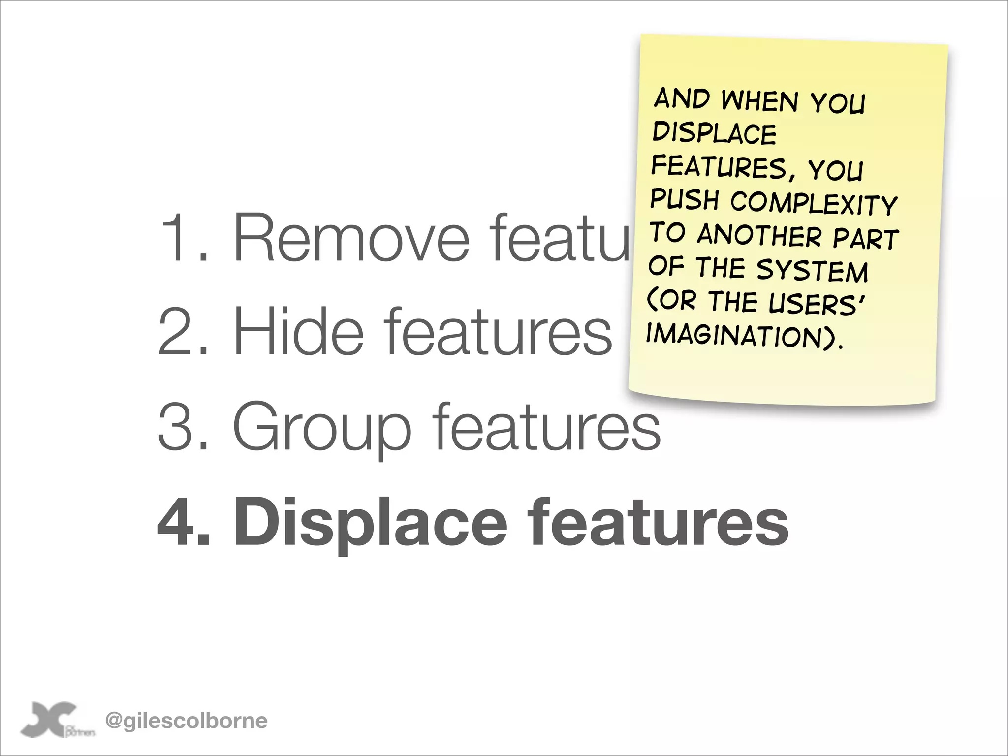 And when you
                    displace
                    features, you
                    push complexity

    1. Remove features
                    to another part
                   of the system
                   (or the users’
    2. Hide features
                   imagination).



    3. Group features
    4. Displace features

@gilescolborne
 
