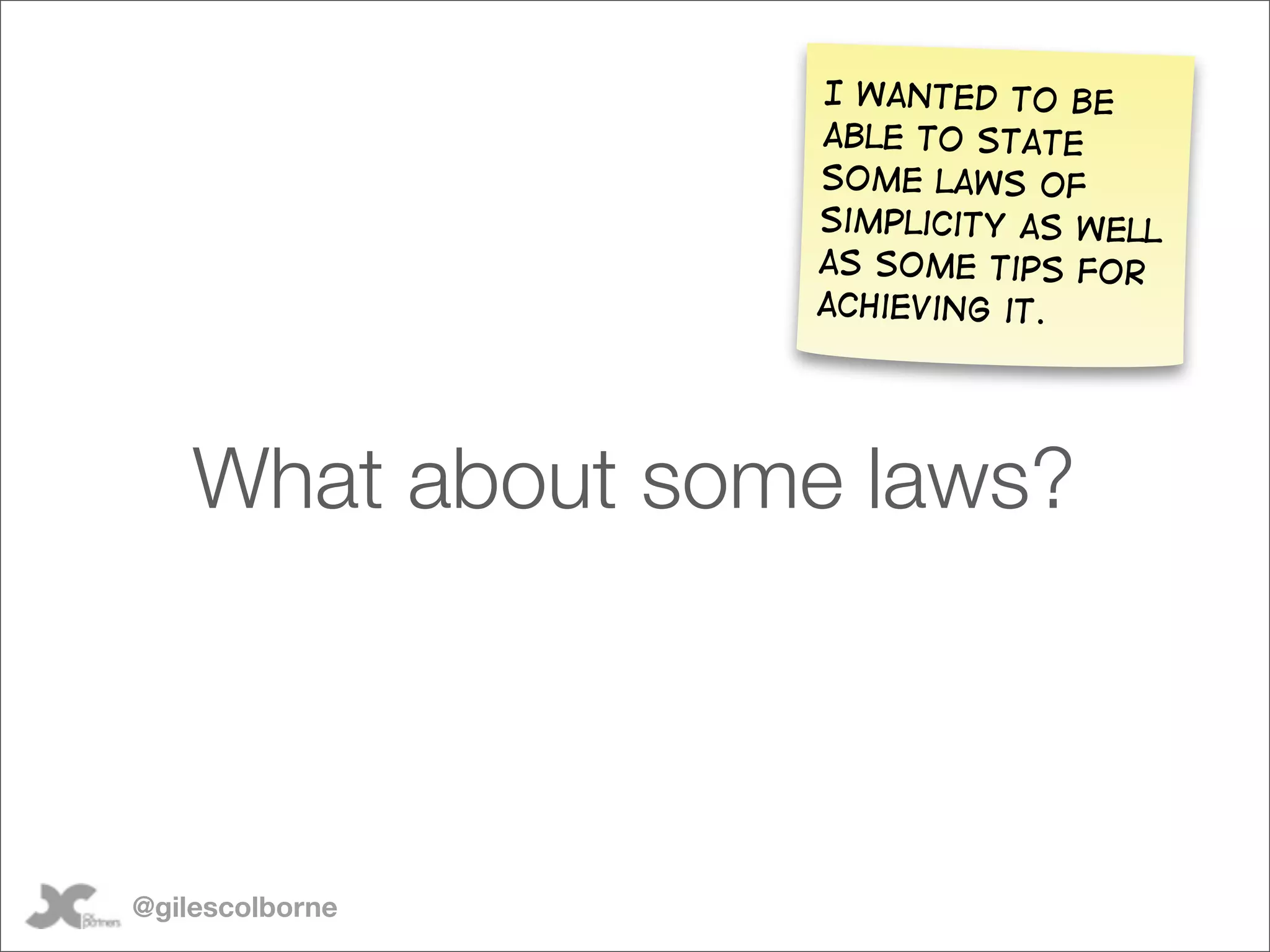 I wanted to be
                  able to state
                  some laws of
                  simplicity as well
                  as some tips for
                  achieving it.




    What about some laws?



@gilescolborne
 