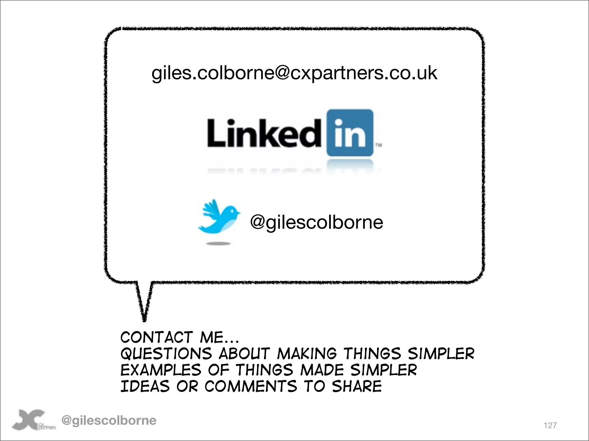 giles.colborne@cxpartners.co.uk




                       @gilescolborne




        Contact me...
        Questions about making things simpler
        Examples of things made simpler
        Ideas or comments to share

@gilescolborne                                  127
 