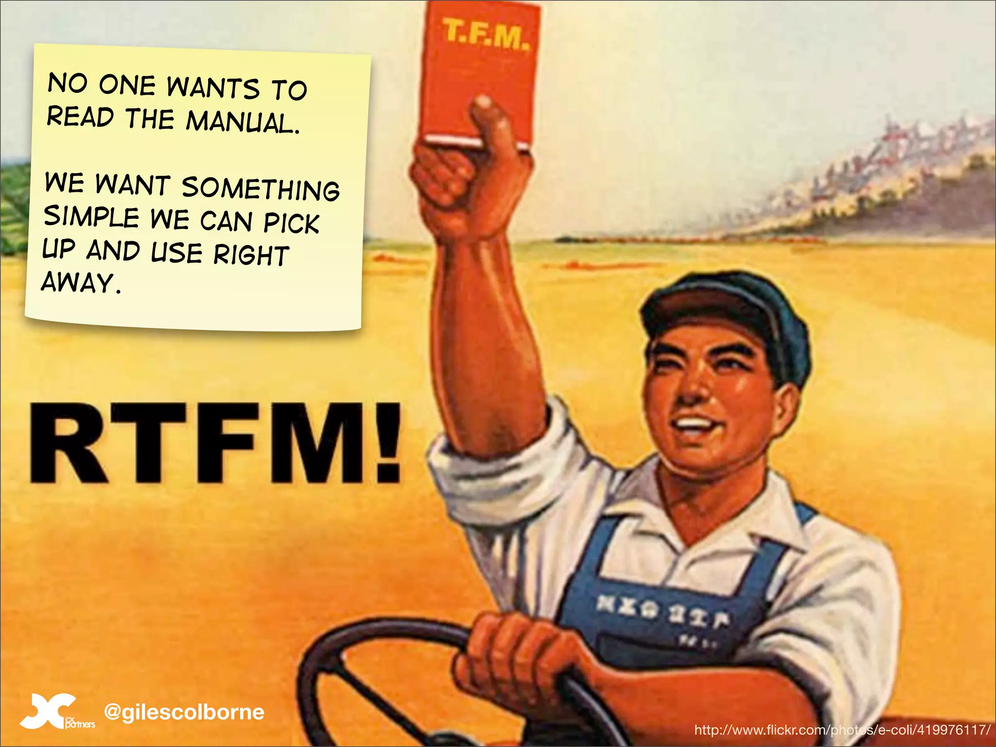 No one wants to
read the manual.

We want something
simple we can pick
up and use right
away.




   @gilescolborne
                     http://www.ﬂickr.com/photos/e-coli/419976117/
 