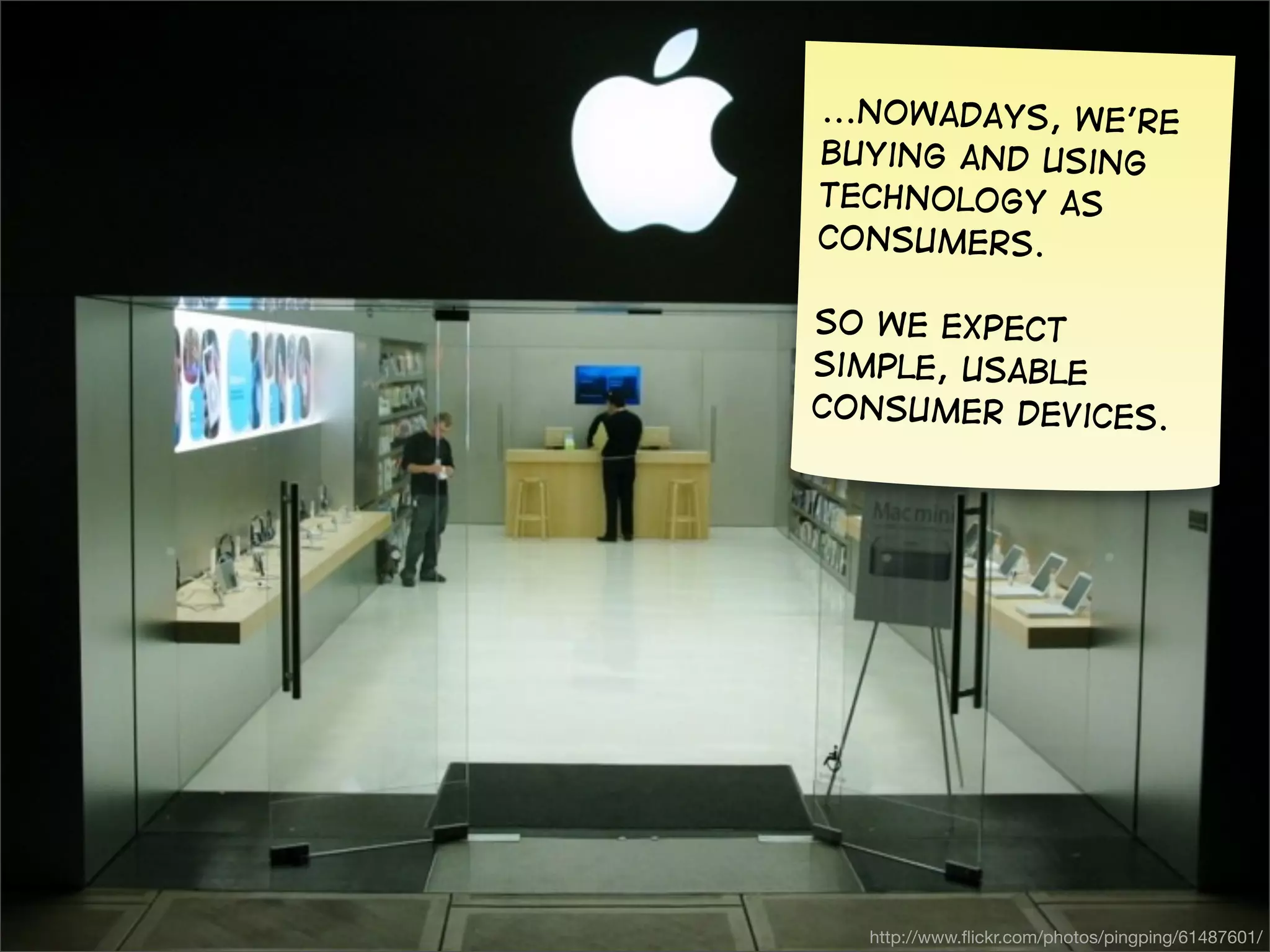 ...Nowadays, we’re
                 buying and using
                 technology as
                 consumers.

                 So we expect
                 simple, usable
                 consumer devices.




@gilescolborne
                   http://www.ﬂickr.com/photos/pingping/61487601/
 