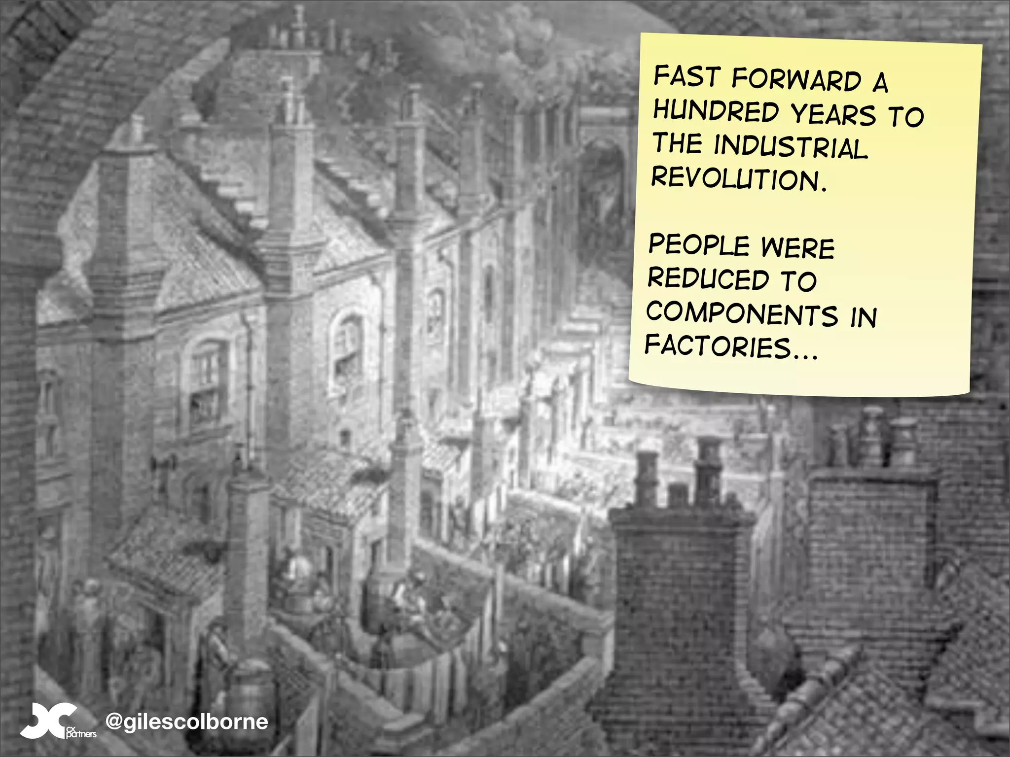 Fast forward a
                 hundred years to
                 the industrial
                 revolution.

                 people were
                 reduced to
                 components in
                 factories...




@gilescolborne
 