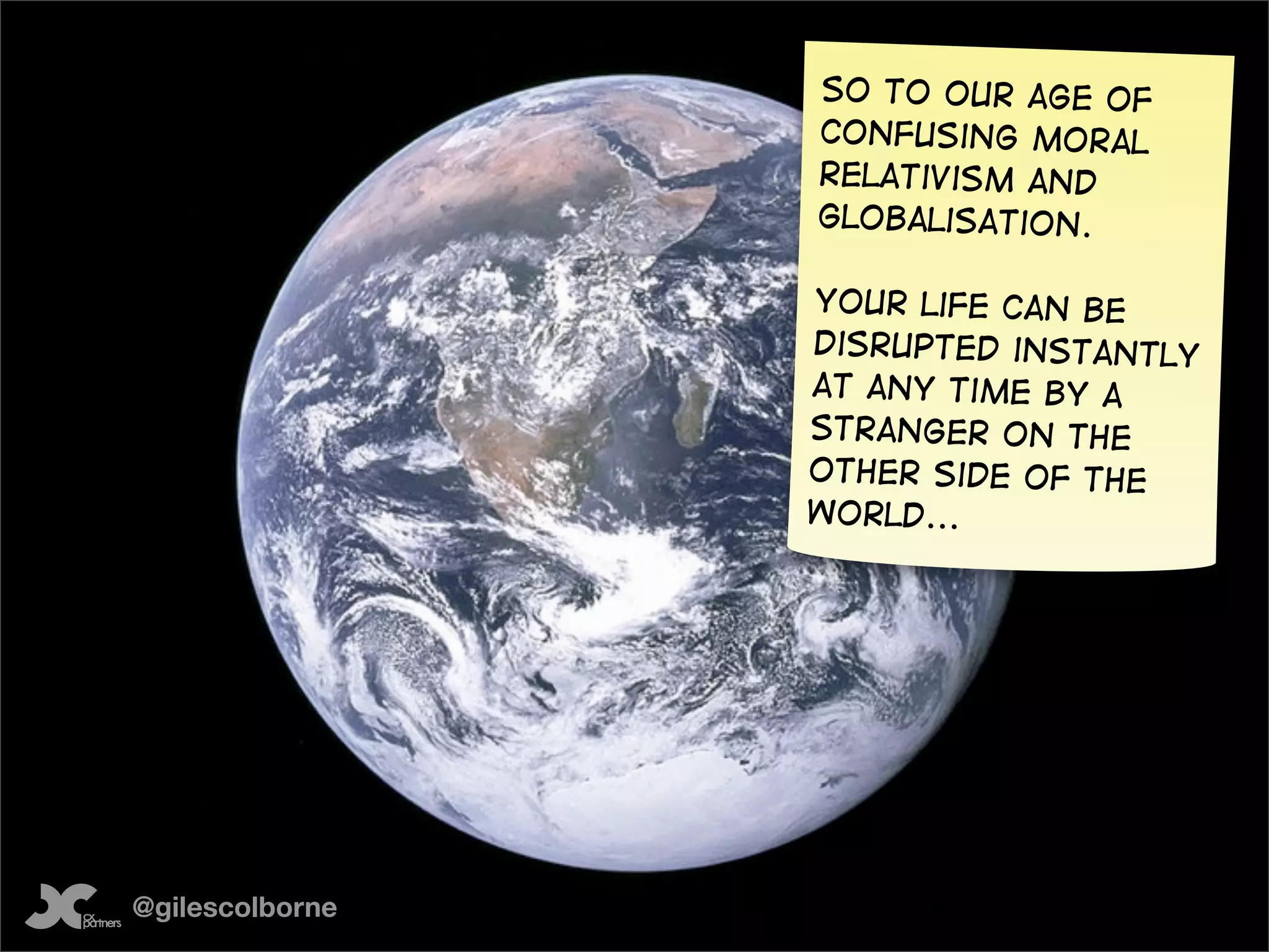 SO to our age of
                 confusing moral
                 relativism and
                 globalisation.

                 your life can be
                 disrupted instantly
                 at any time by a
                 stranger on the
                 other side of the
                 world...




@gilescolborne
 