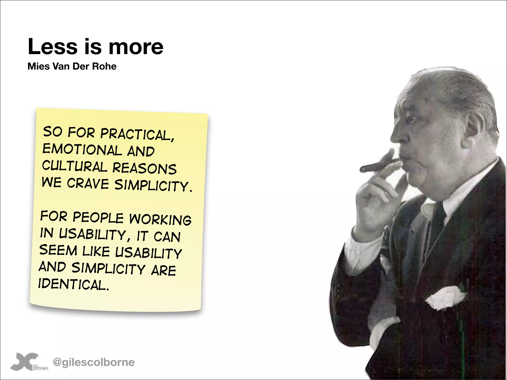 Less is more
Mies Van Der Rohe




  So for practical,
  emotional and
  cultural reasons
  we crave simplicity.

  For people working
  in usability, it can
 seem like usability
 and simplicity are
 identical.




    @gilescolborne
 