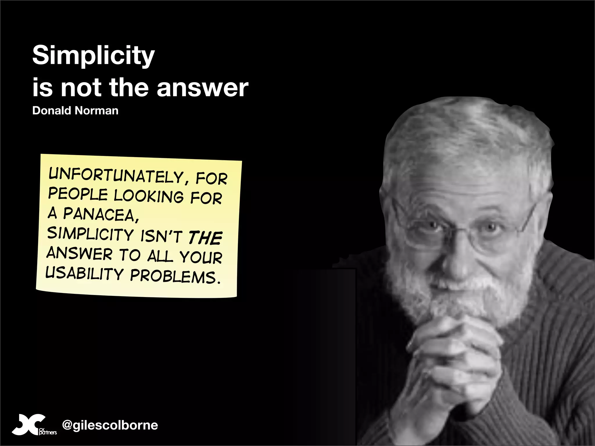 Simplicity
is not the answer
Donald Norman




 Unfortunately, for
 people looking for
 a panacea,
 simplicity isn’t the
 answer to all your
 usability problems.




    @gilescolborne
 