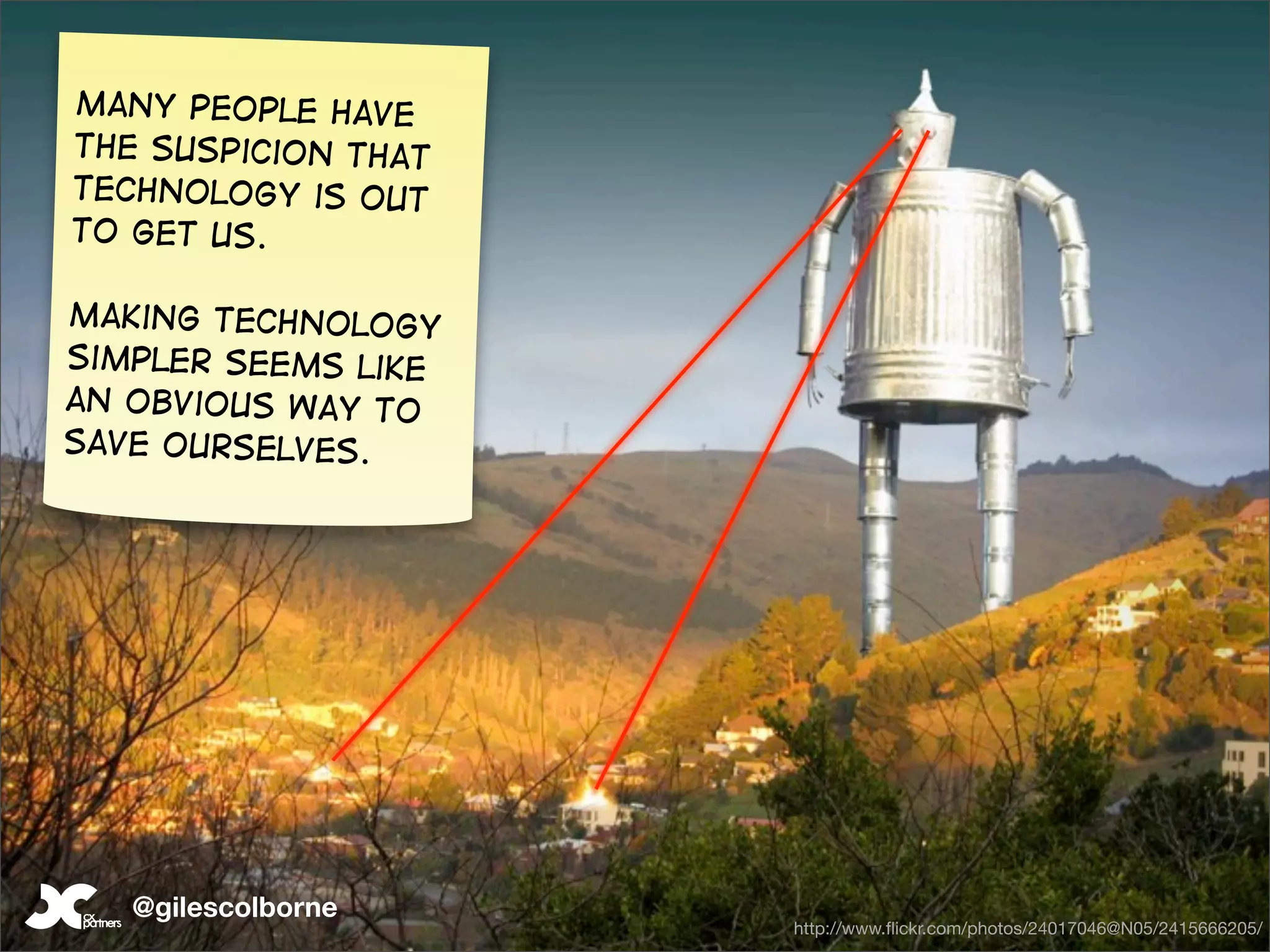 Many people have
the Suspicion that
technology is out
to get us.

Making technology
simpler seems like
an obvious way to
save ourselves.




   @gilescolborne
                     http://www.ﬂickr.com/photos/24017046@N05/2415666205/
 