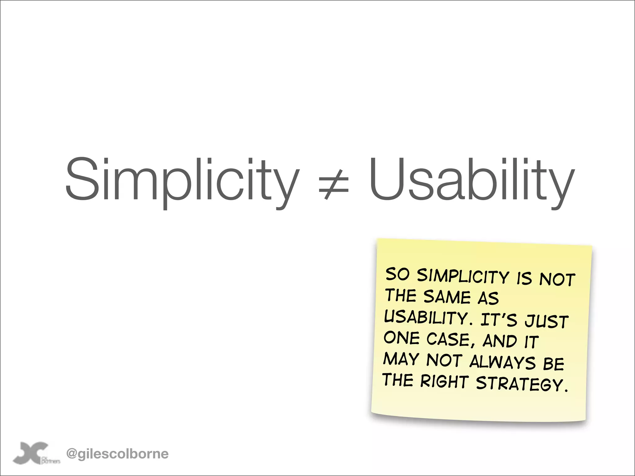 Simplicity ≠ Usability
                 So simplicity is not
                 the same as
                 usability. It’s just
                 one case, and it
                 may not always be
                 the right strategy.



@gilescolborne
 