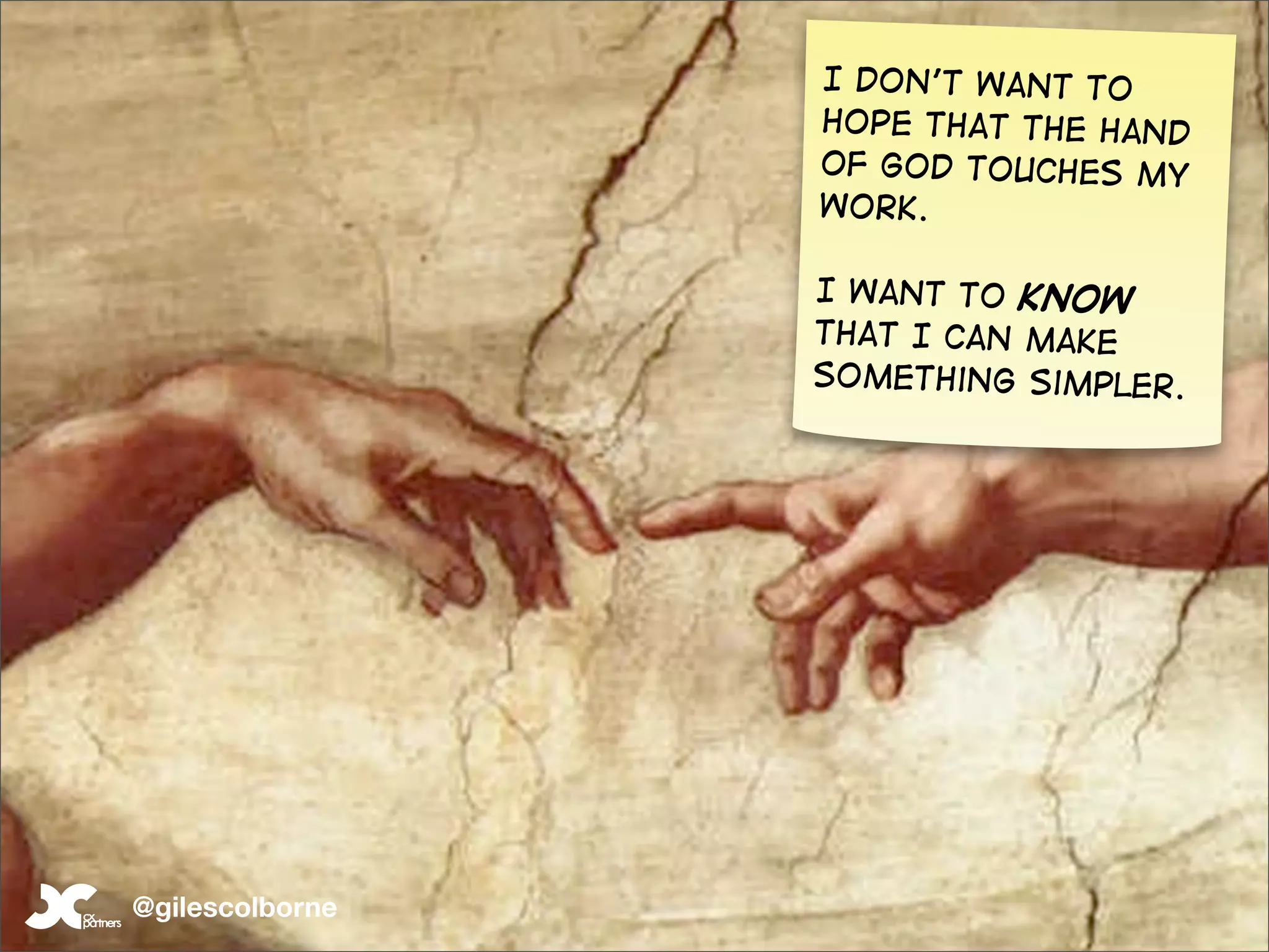 I don’t want to
                 hope that the hand
                 of god touches my
                 work.

                 I want to know
                 that I can make
                 something simpler.




@gilescolborne
 