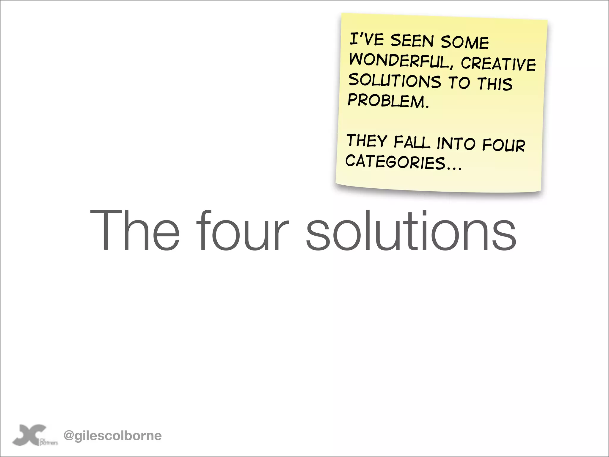 I’ve seen some
                 wonderful, creative
                 solutions to this
                 problem.

                 They fall into four
                 categories...




   The four solutions


@gilescolborne
 