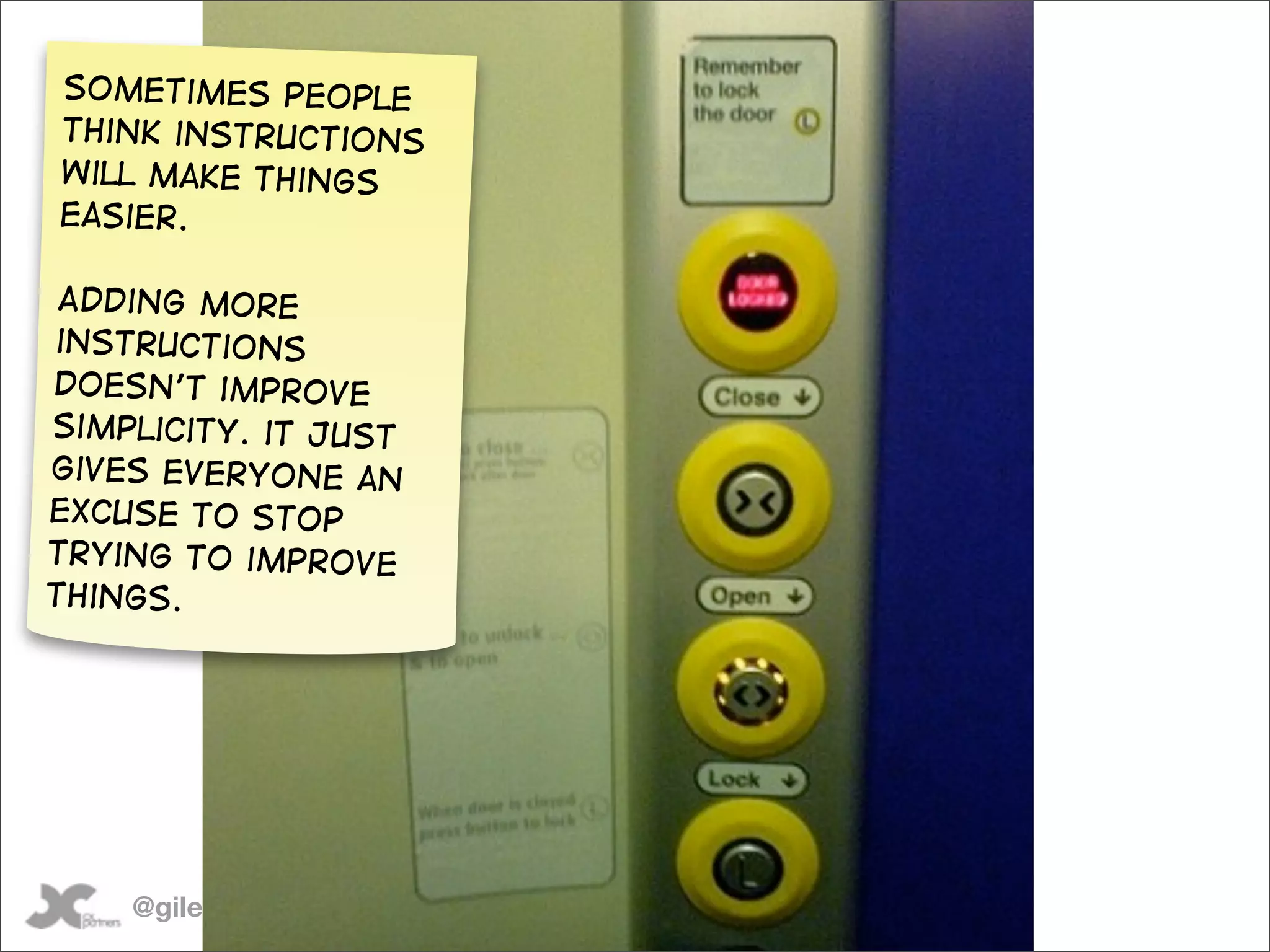 Sometimes people
think instructions
will make things
easier.

 Adding more
instructions
doesn’t improve
simplicity. it just
gives everyone an
excuse to stop
trying to improve
things.




    @gilescolborne
 