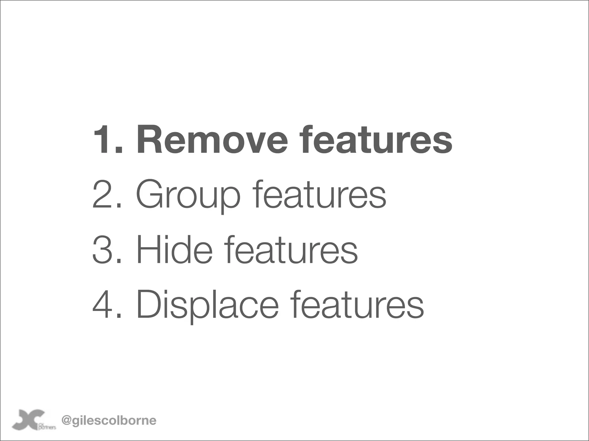1. Remove features
    2. Group features
    3. Hide features
    4. Displace features

@gilescolborne
 