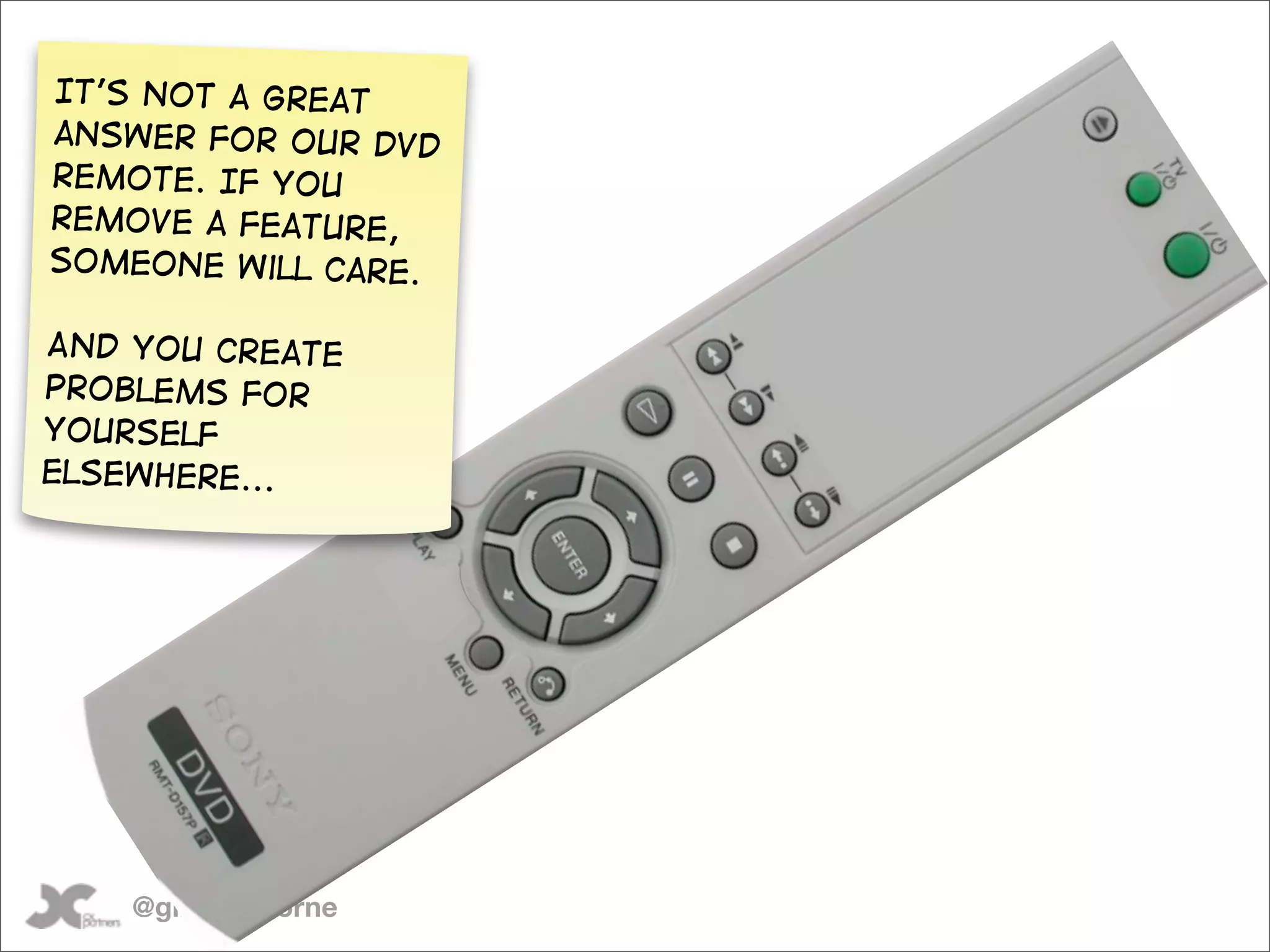It’s not a great
answer for our DVD
remote. If you
remove a feature,
someone will care.

And you create
problems for
yourself
elsewhere...




    @gilescolborne
 