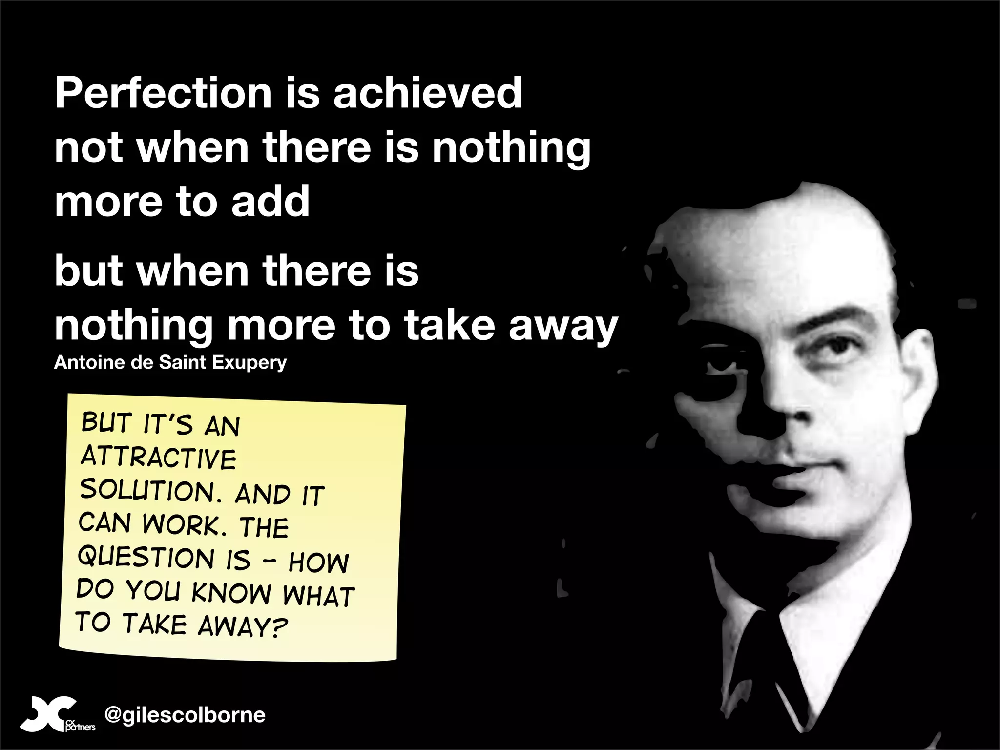 Perfection is achieved
not when there is nothing
more to add
but when there is
nothing more to take away
Antoine de Saint Exupery


  But it’s an
  attractive
  solution. And it
  can work. The
  question is - how
  do you know what
  to take away?


     @gilescolborne
 