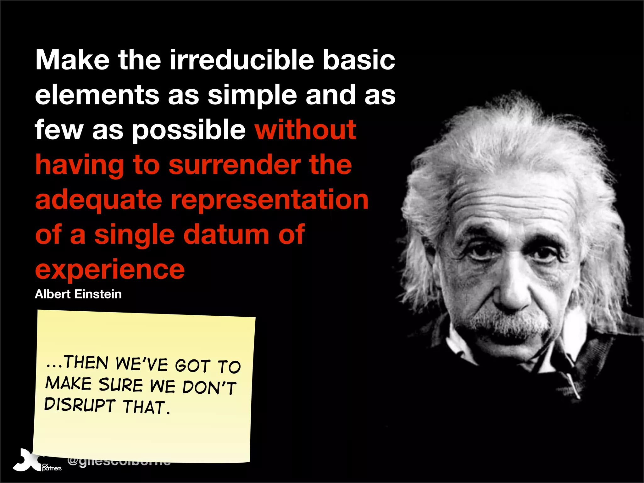 Make the irreducible basic
elements as simple and as
few as possible without
having to surrender the
adequate representation
of a single datum of
experience
Albert Einstein




 ...Then we’ve got to
 make sure we don’t
 disrupt that.


     @gilescolborne
 