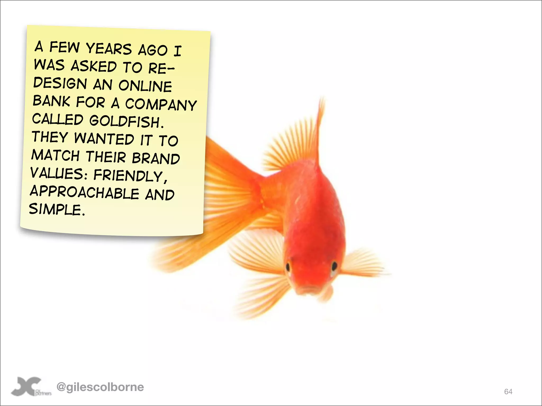 A few years ago I
 was asked to re-
design an online
bank for a company
called Goldfish.
They wanted it to
match their brand
values: friendly,
Approachable and
simple.




   @gilescolborne    64
 
