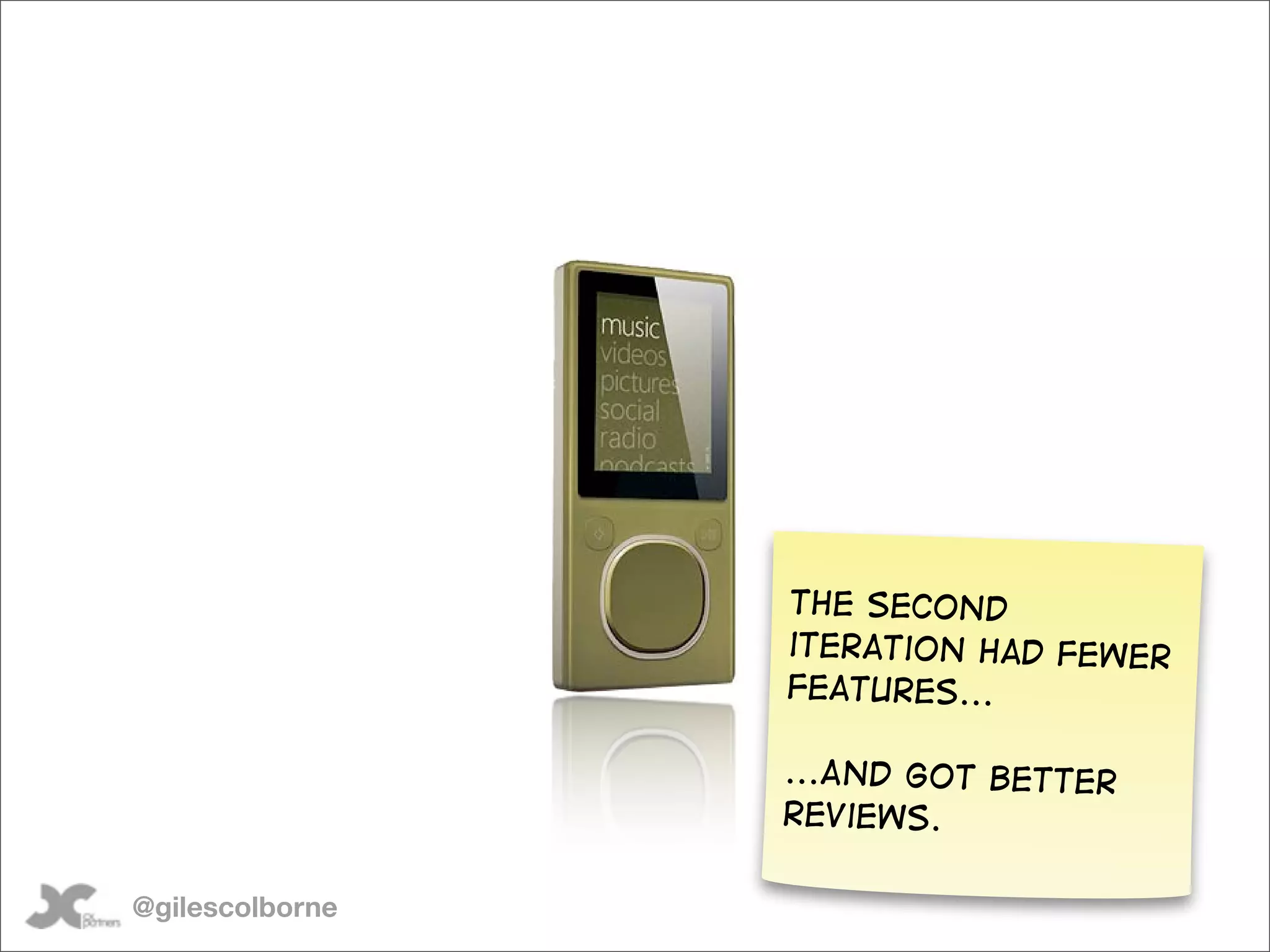 Zune 1.0 vs Zune 2.0



                                        The second
                                        iteration had fewer
                                        features...

                                    ...And got better
                                    reviews.

@gilescolborne
 