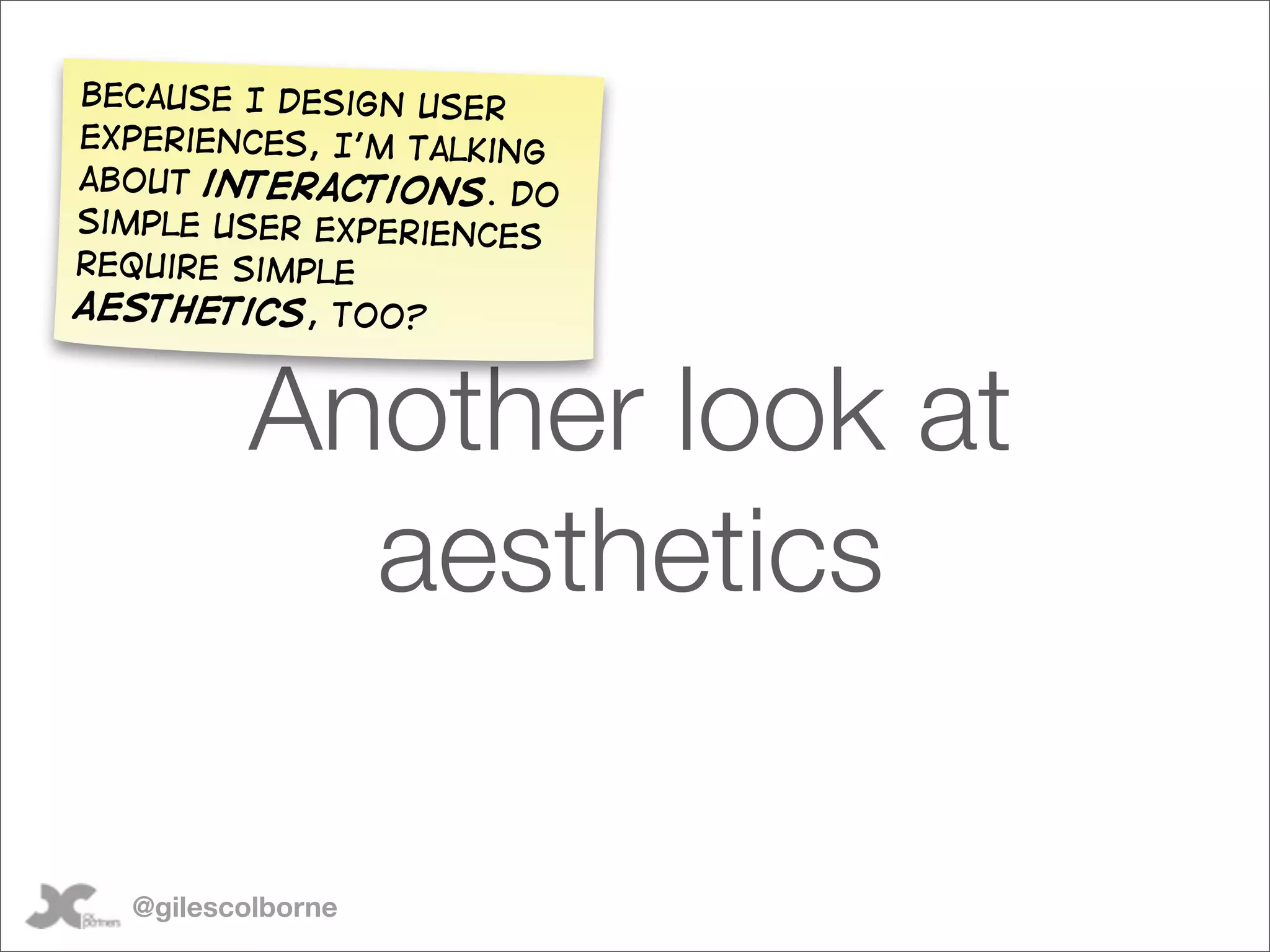 Because I design user
experiences, I’m talking
about interactions. Do
simple user experiences
require simple
aesthetics, too?



         Another look at
           aesthetics

  @gilescolborne
 