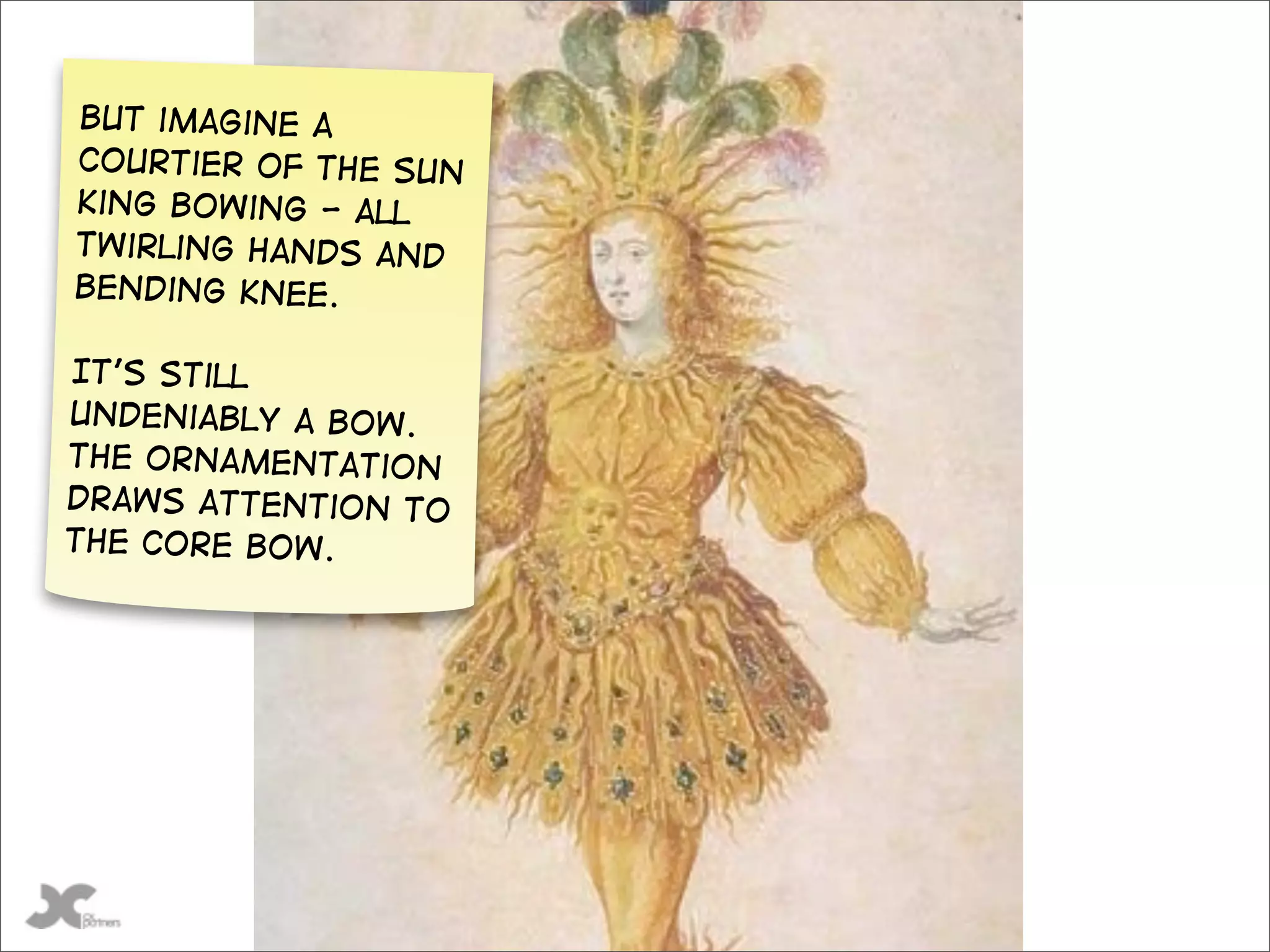 But imagine a
courtier of the sun
king bowing - all
twirling hands and
bending knee.

It’s still
undeniably a bow.
The ornamentation
Draws attention to
the core Bow.




   @gilescolborne
 